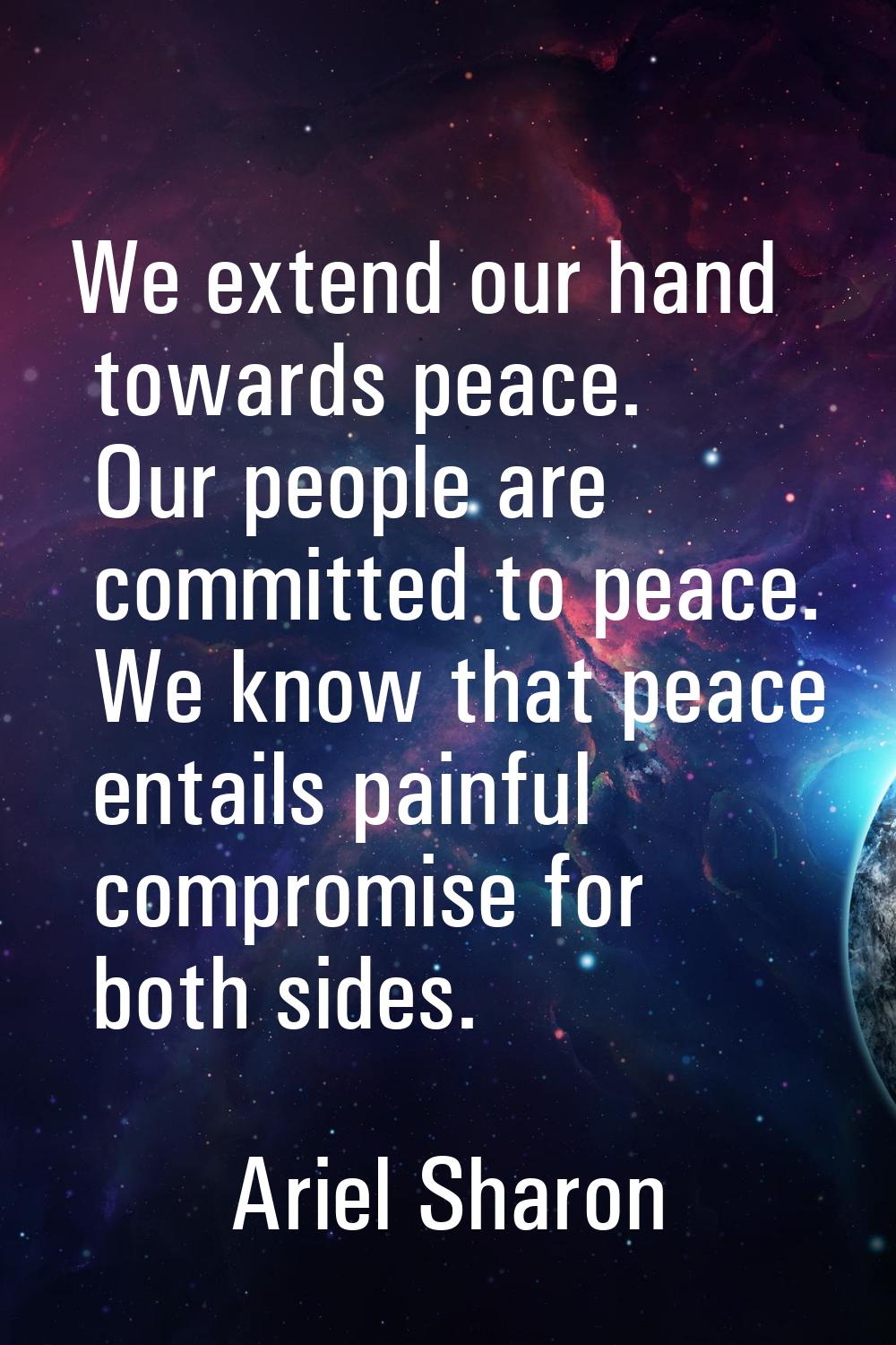 We extend our hand towards peace. Our people are committed to peace. We know that peace entails pai