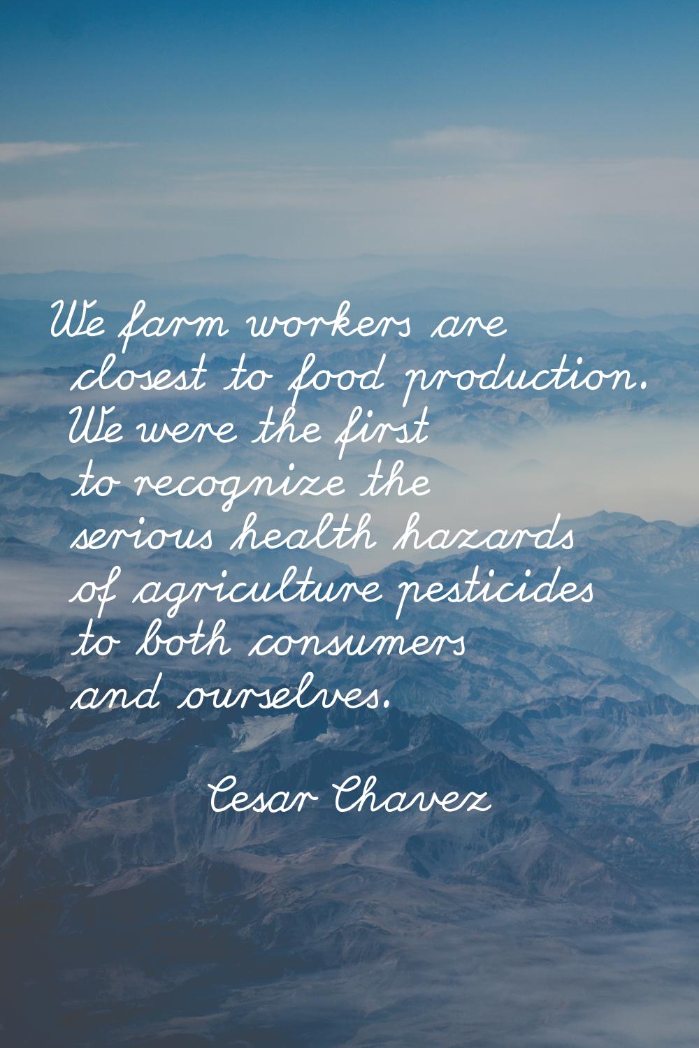 We farm workers are closest to food production. We were the first to recognize the serious health h