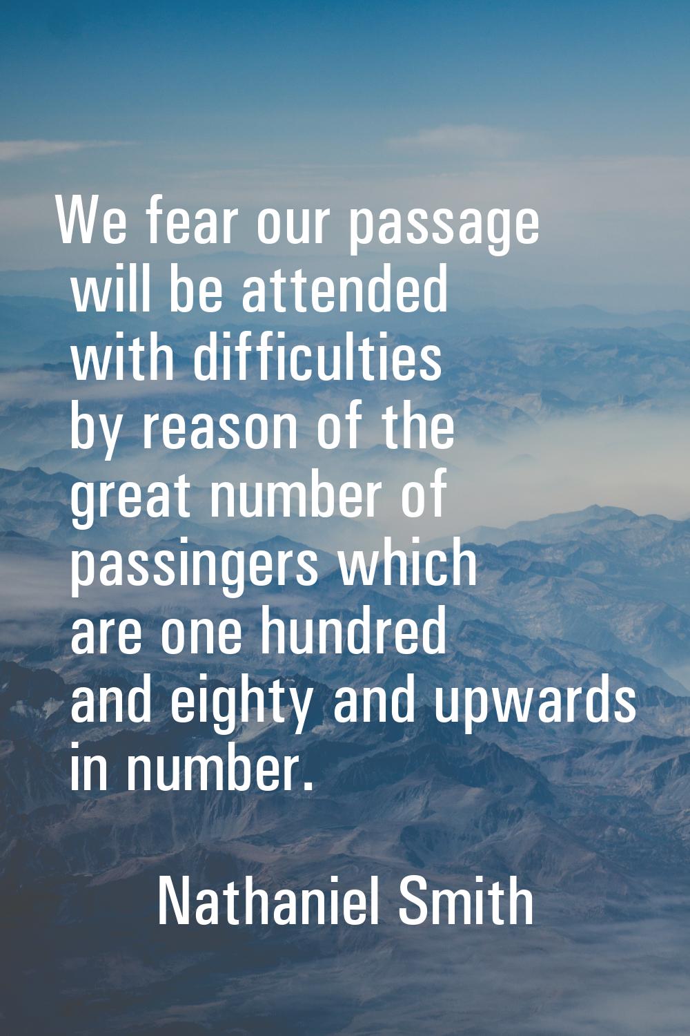 We fear our passage will be attended with difficulties by reason of the great number of passingers 