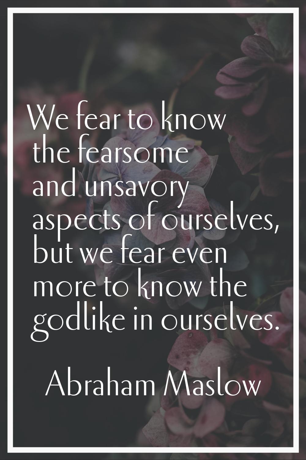We fear to know the fearsome and unsavory aspects of ourselves, but we fear even more to know the g