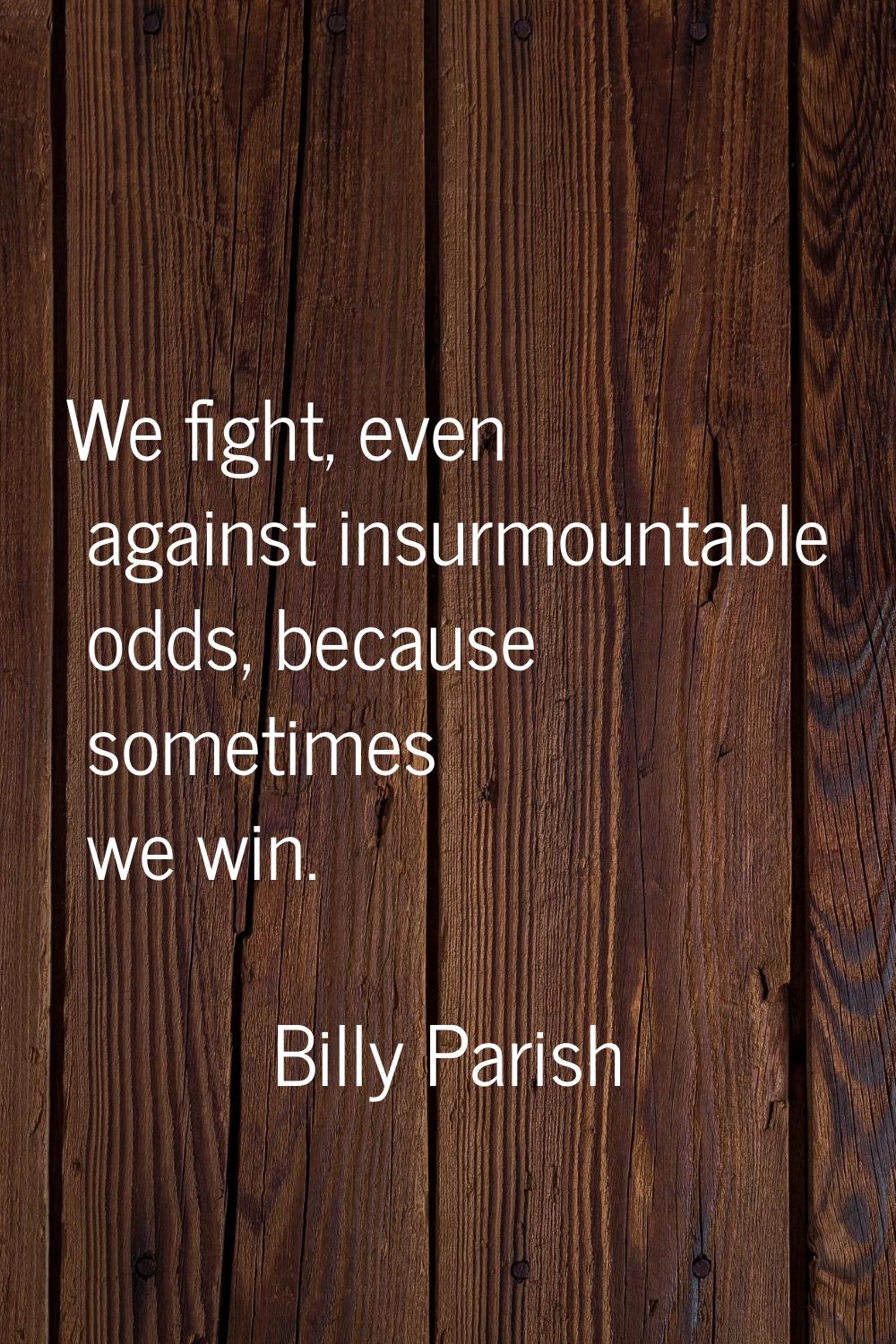 We fight, even against insurmountable odds, because sometimes we win.