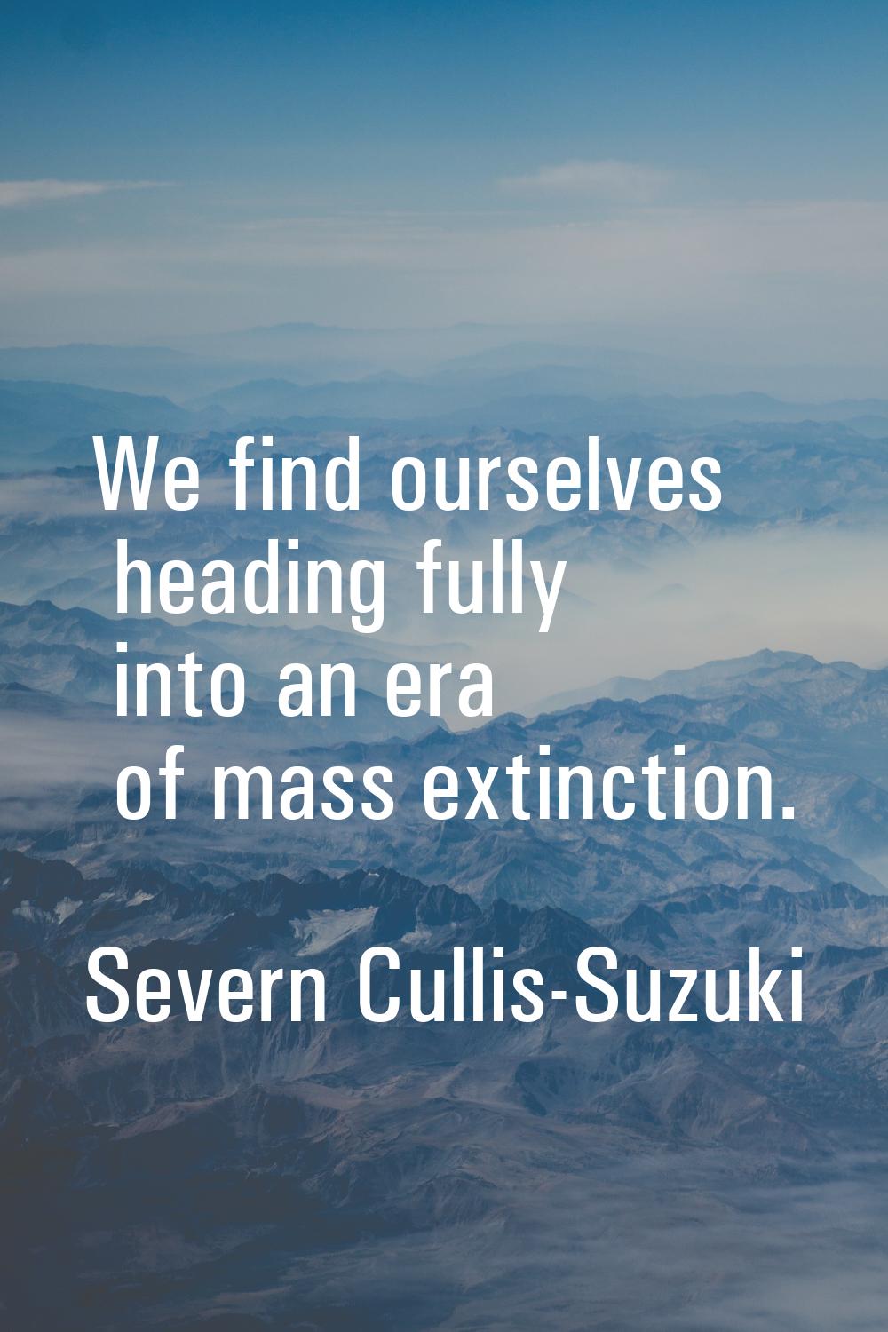 We find ourselves heading fully into an era of mass extinction.