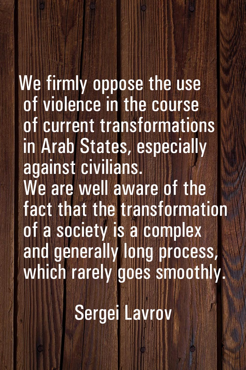 We firmly oppose the use of violence in the course of current transformations in Arab States, espec