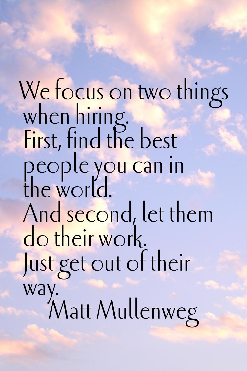 We focus on two things when hiring. First, find the best people you can in the world. And second, l