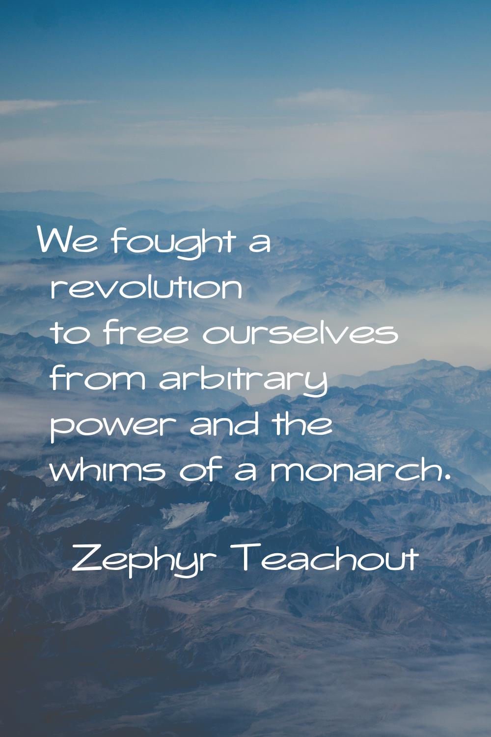 We fought a revolution to free ourselves from arbitrary power and the whims of a monarch.