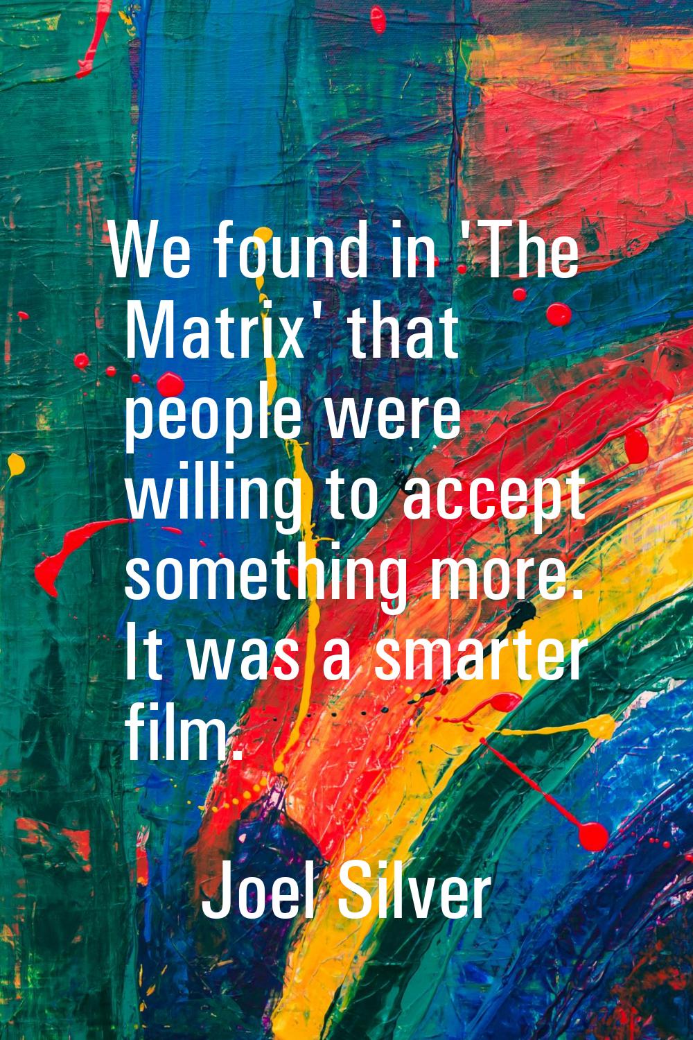 We found in 'The Matrix' that people were willing to accept something more. It was a smarter film.