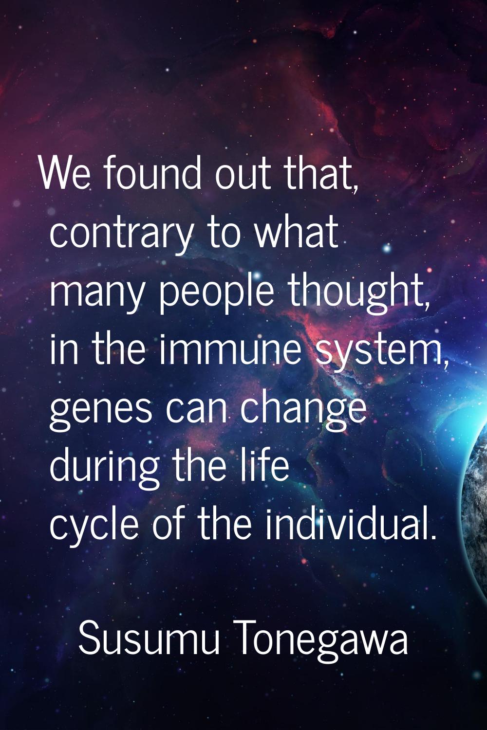 We found out that, contrary to what many people thought, in the immune system, genes can change dur