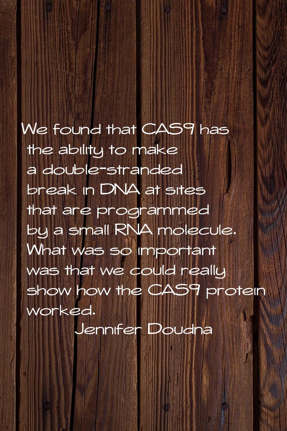 We found that CAS9 has the ability to make a double-stranded break in DNA at sites that are program