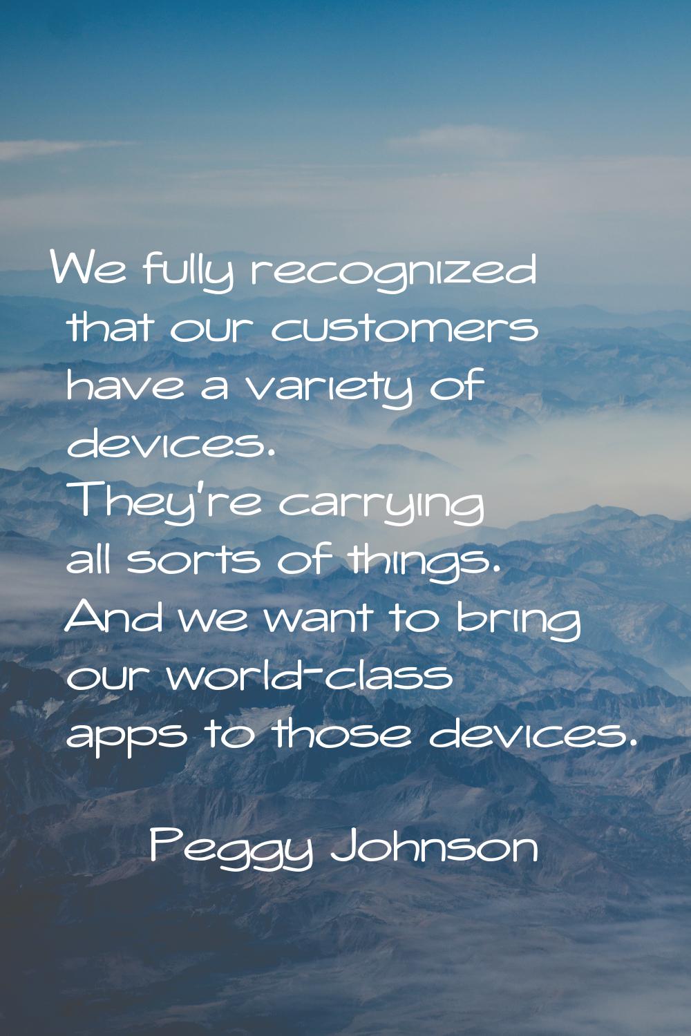We fully recognized that our customers have a variety of devices. They're carrying all sorts of thi