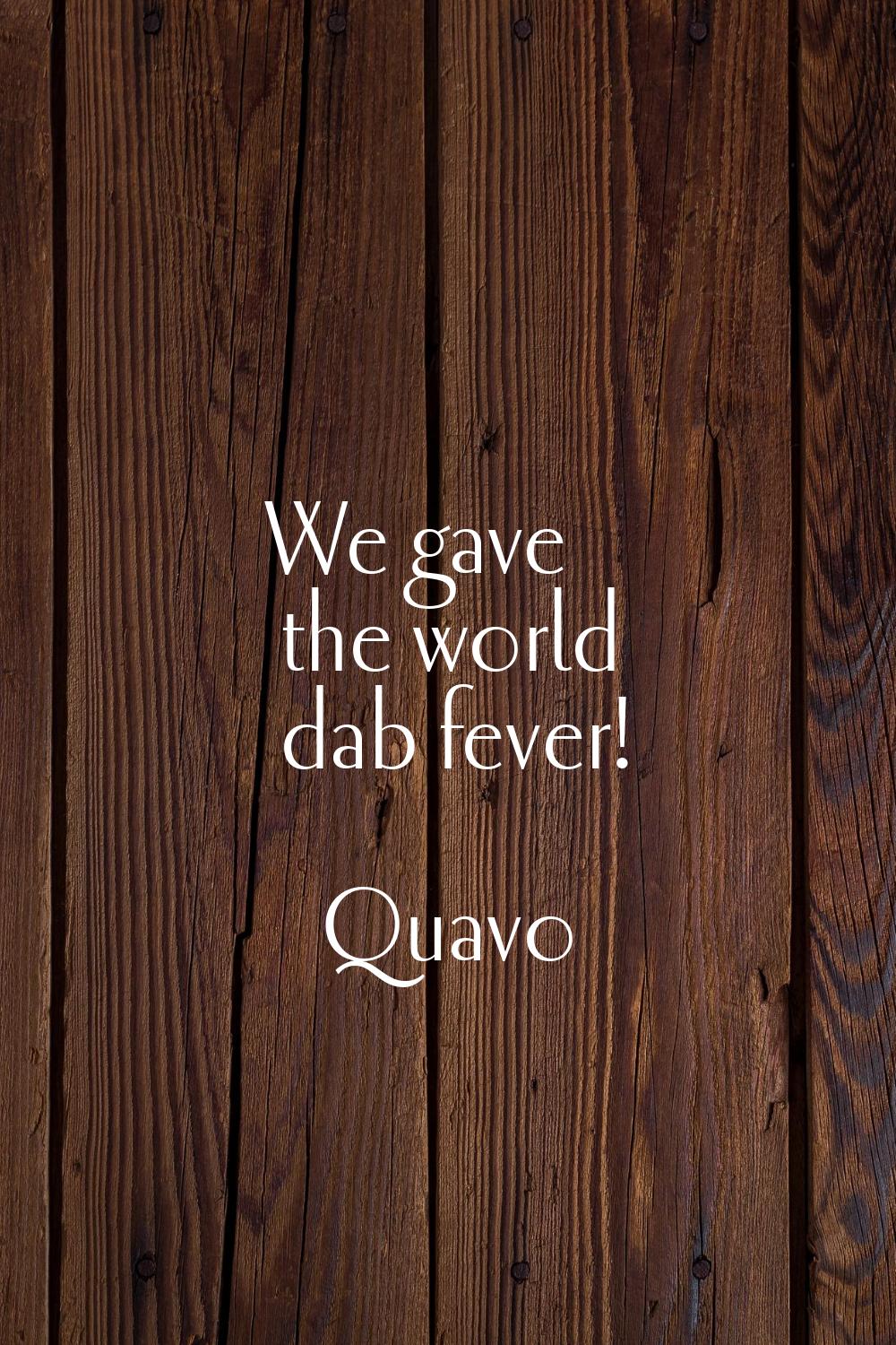 We gave the world dab fever!