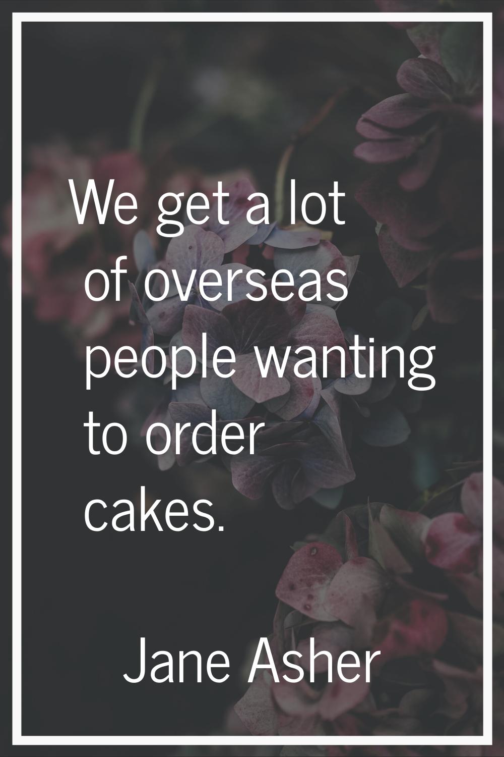 We get a lot of overseas people wanting to order cakes.
