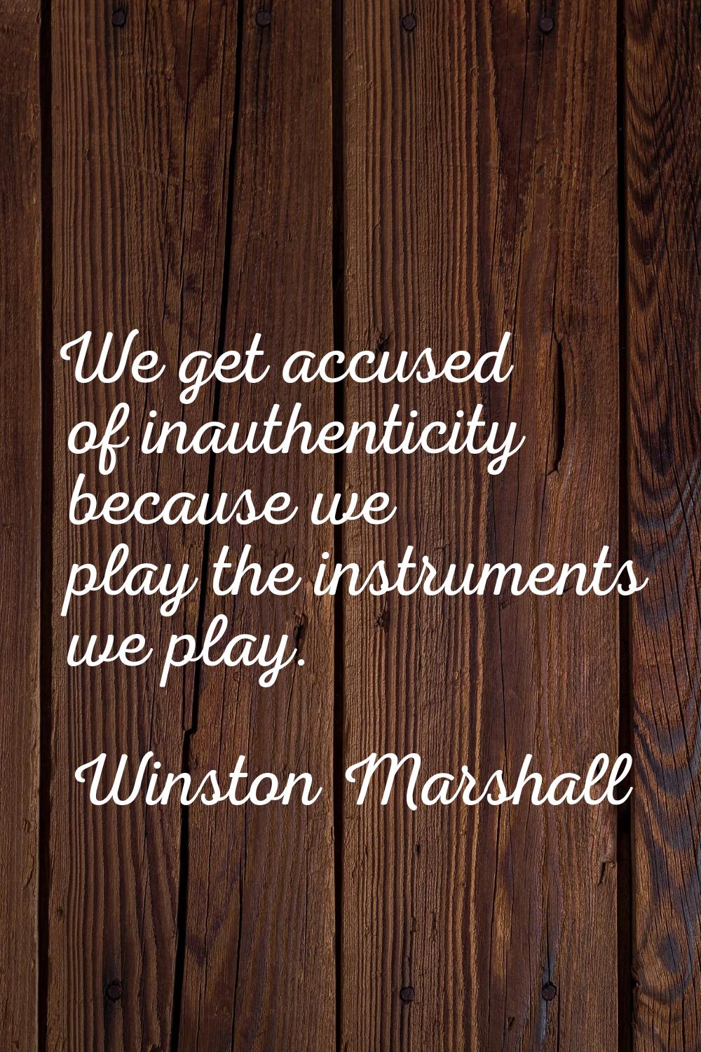 We get accused of inauthenticity because we play the instruments we play.