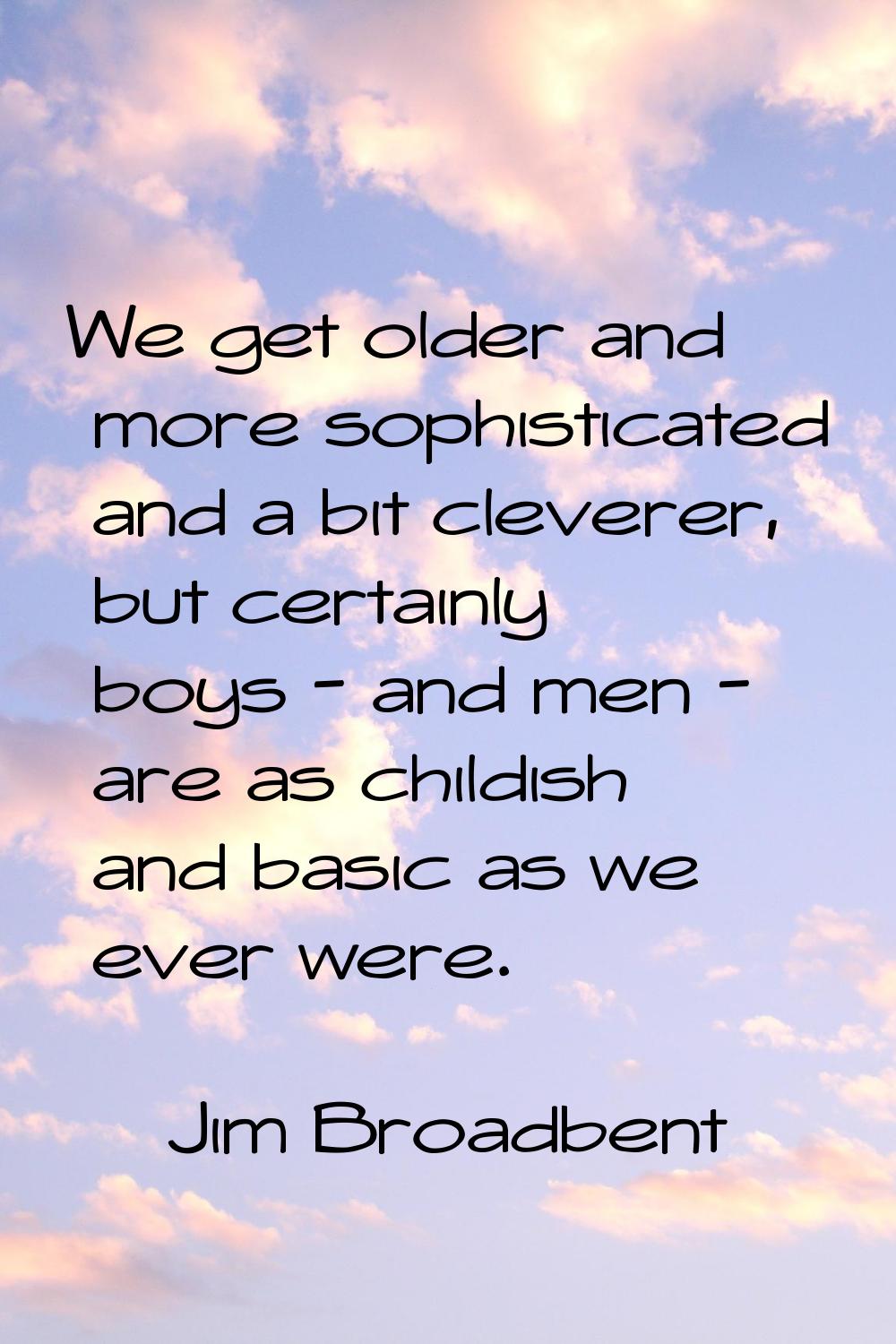 We get older and more sophisticated and a bit cleverer, but certainly boys - and men - are as child