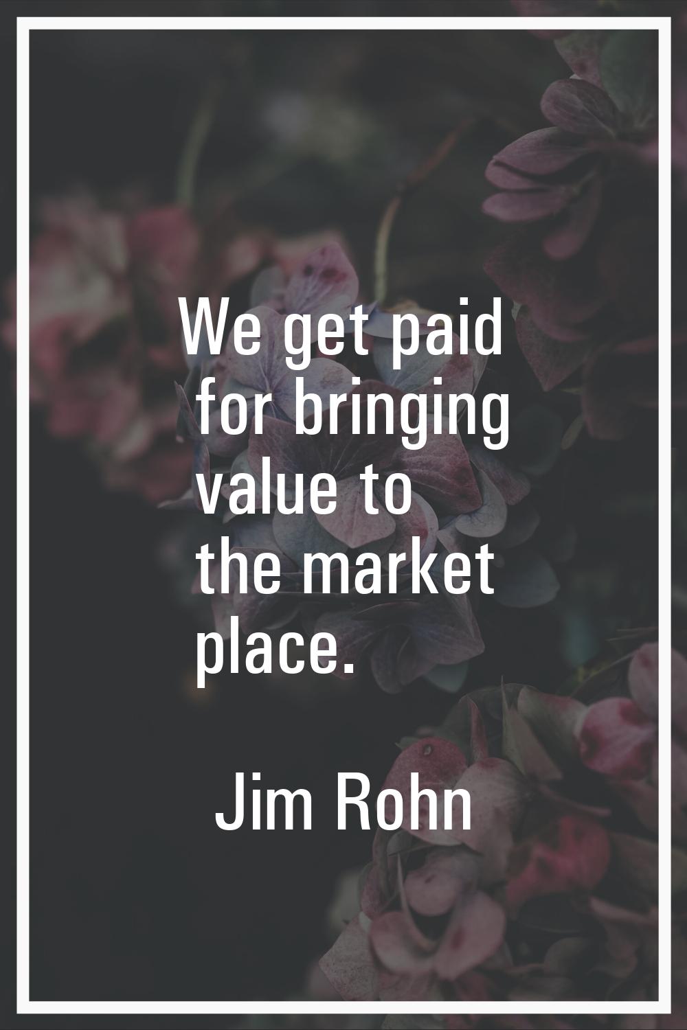 We get paid for bringing value to the market place.