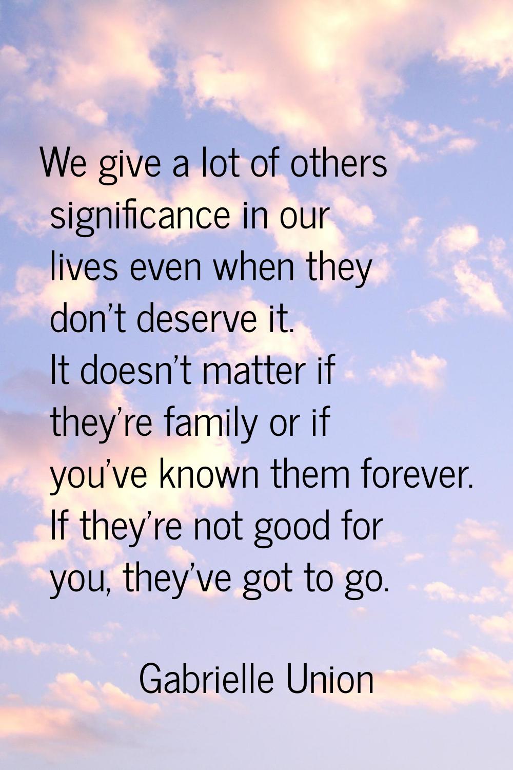 We give a lot of others significance in our lives even when they don't deserve it. It doesn't matte