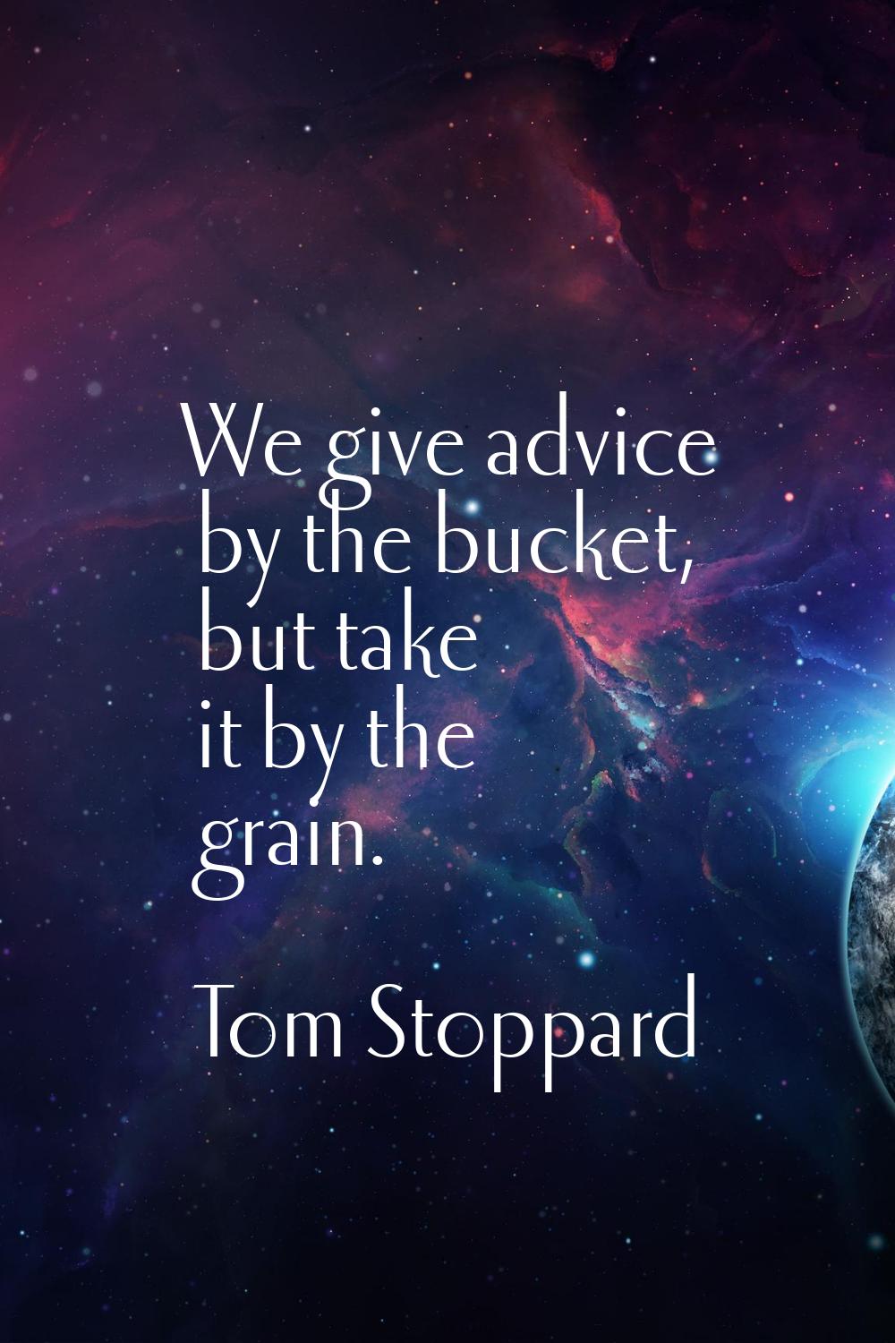 We give advice by the bucket, but take it by the grain.