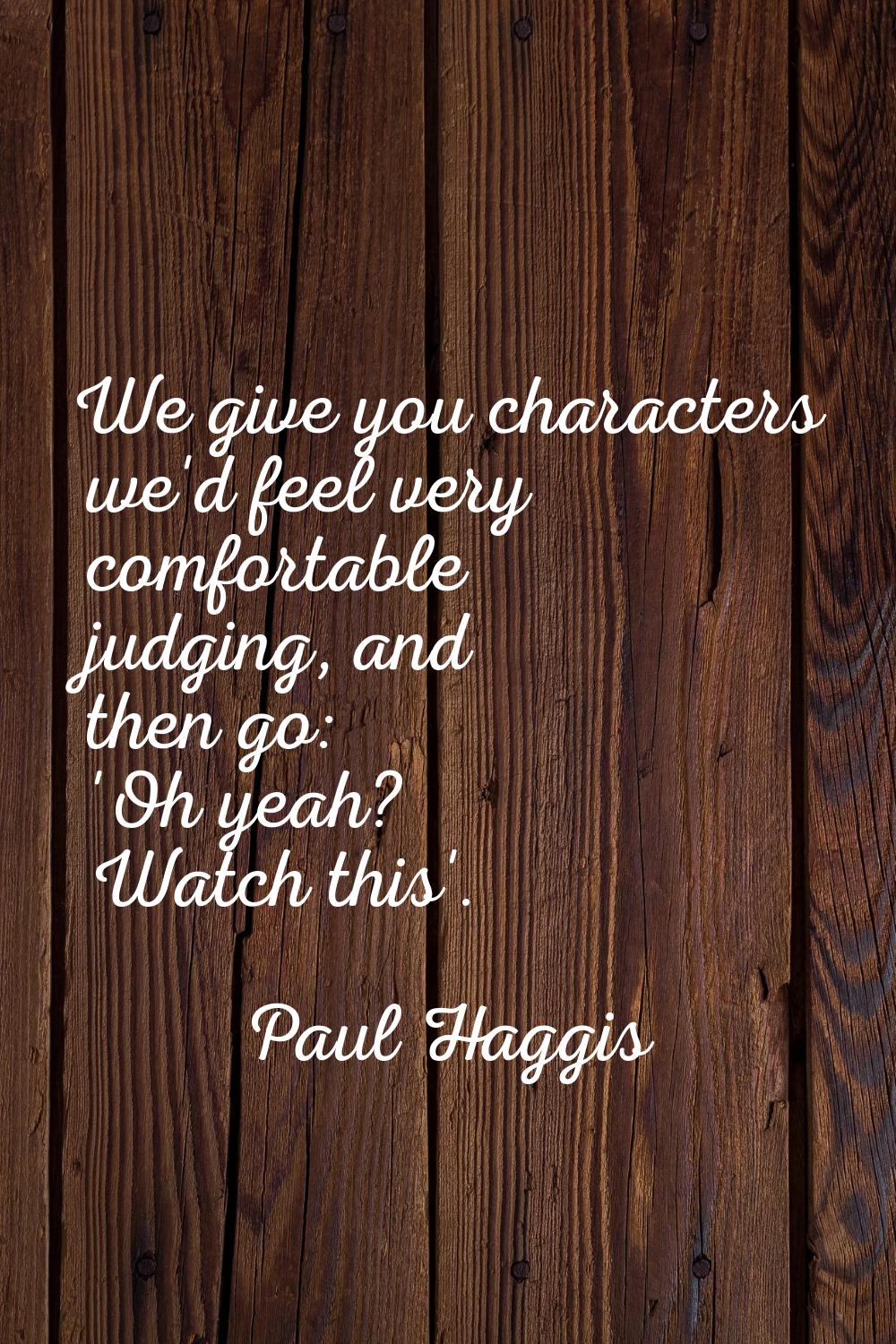 We give you characters we'd feel very comfortable judging, and then go: 'Oh yeah? Watch this'.