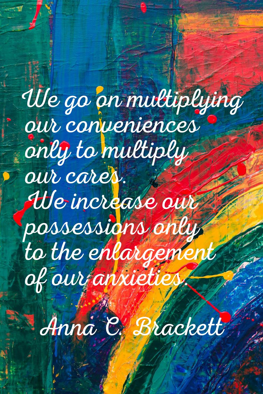 We go on multiplying our conveniences only to multiply our cares. We increase our possessions only 