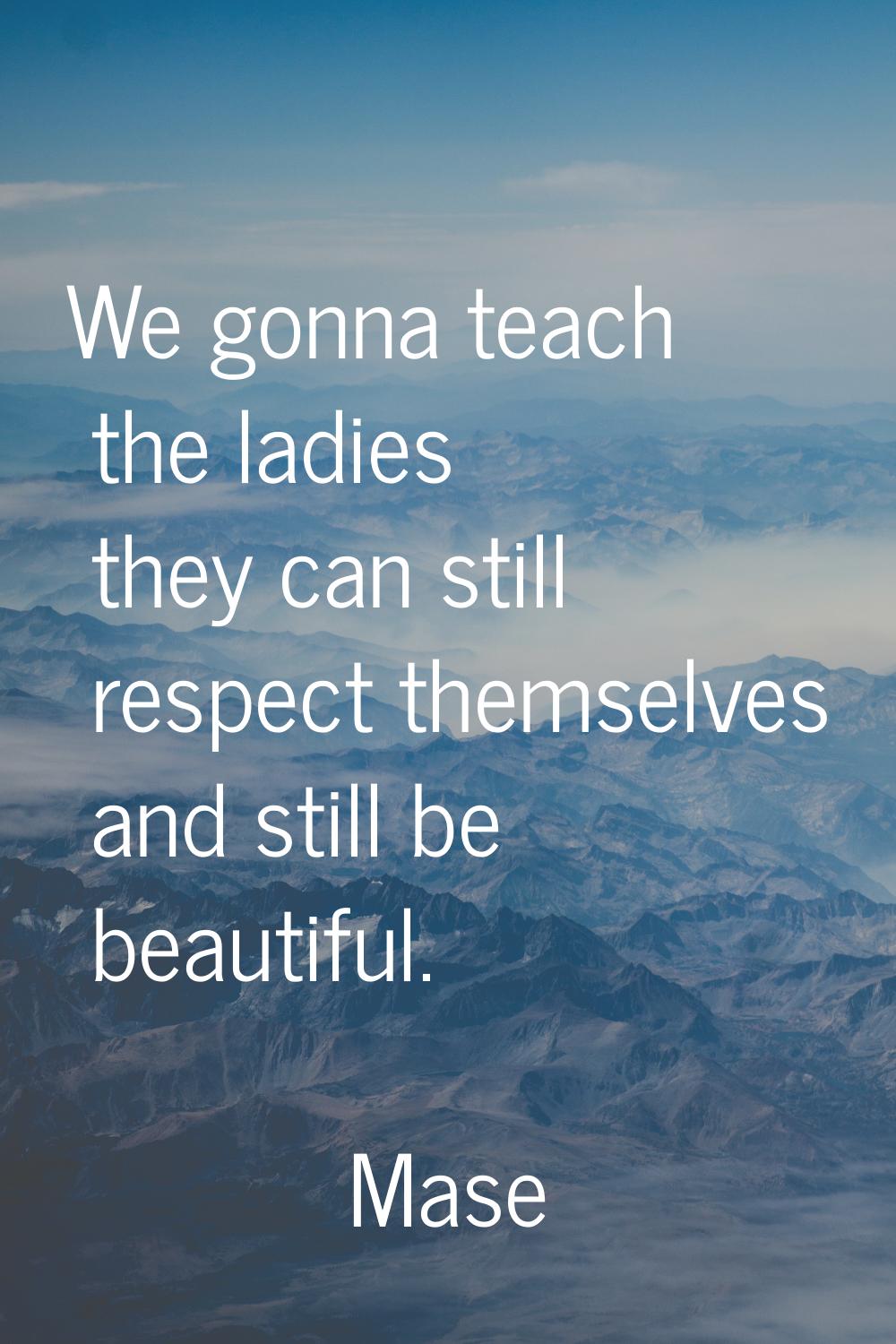 We gonna teach the ladies they can still respect themselves and still be beautiful.