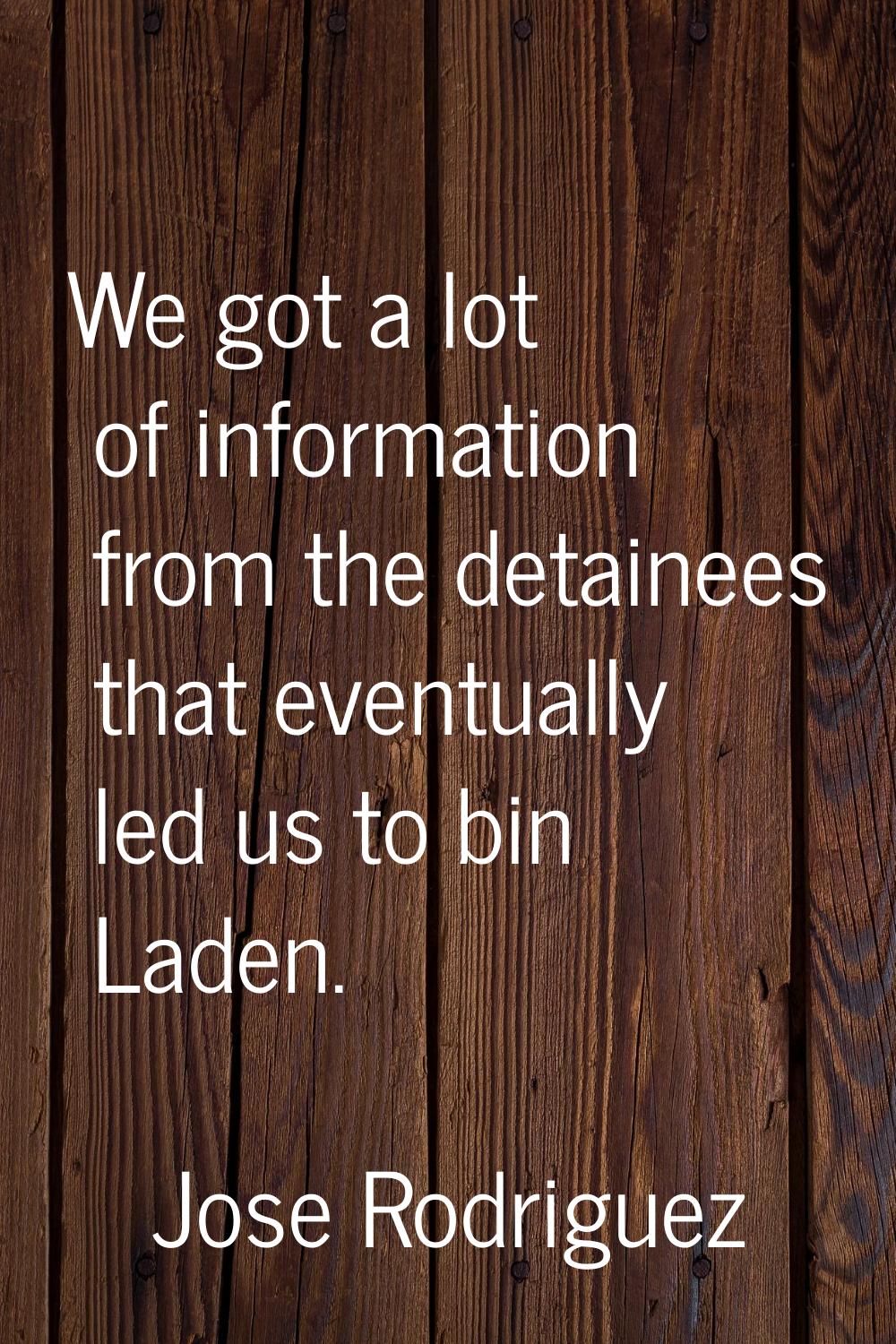 We got a lot of information from the detainees that eventually led us to bin Laden.