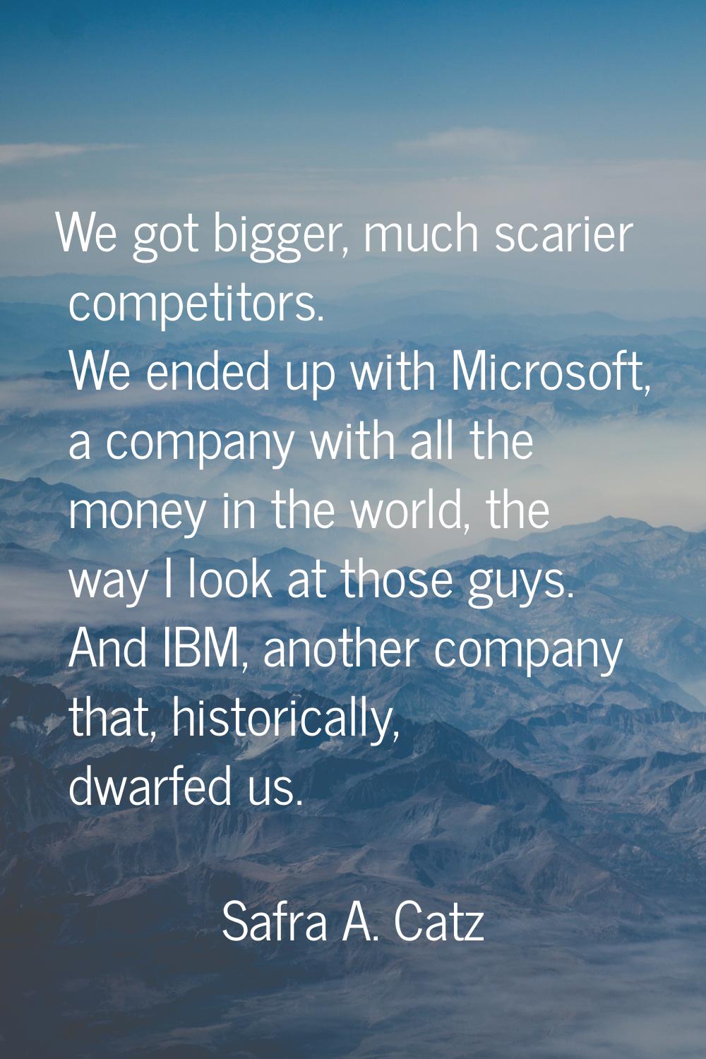 We got bigger, much scarier competitors. We ended up with Microsoft, a company with all the money i
