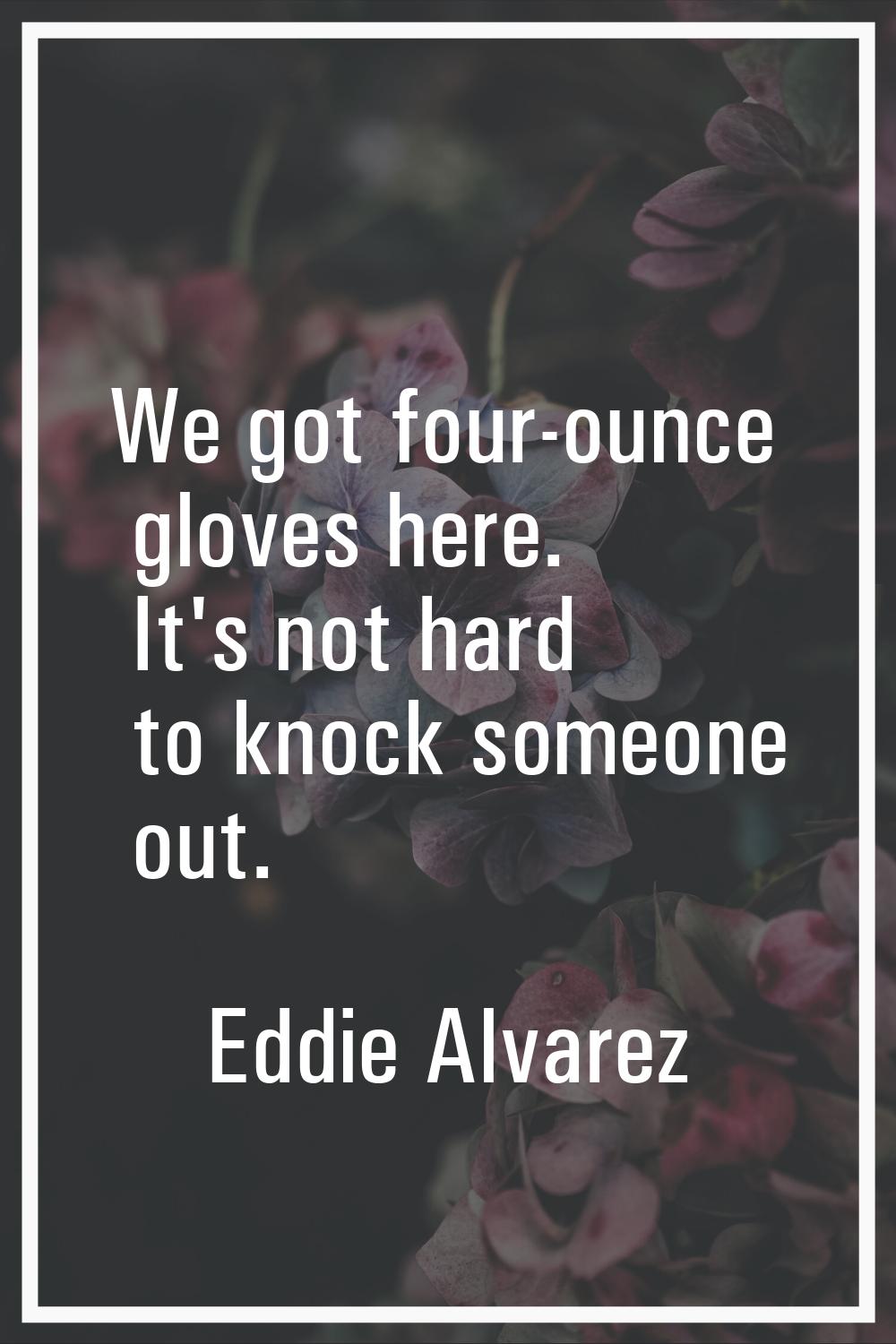 We got four-ounce gloves here. It's not hard to knock someone out.