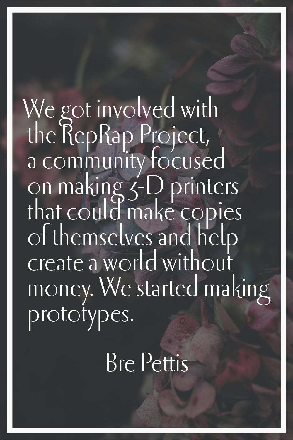 We got involved with the RepRap Project, a community focused on making 3-D printers that could make
