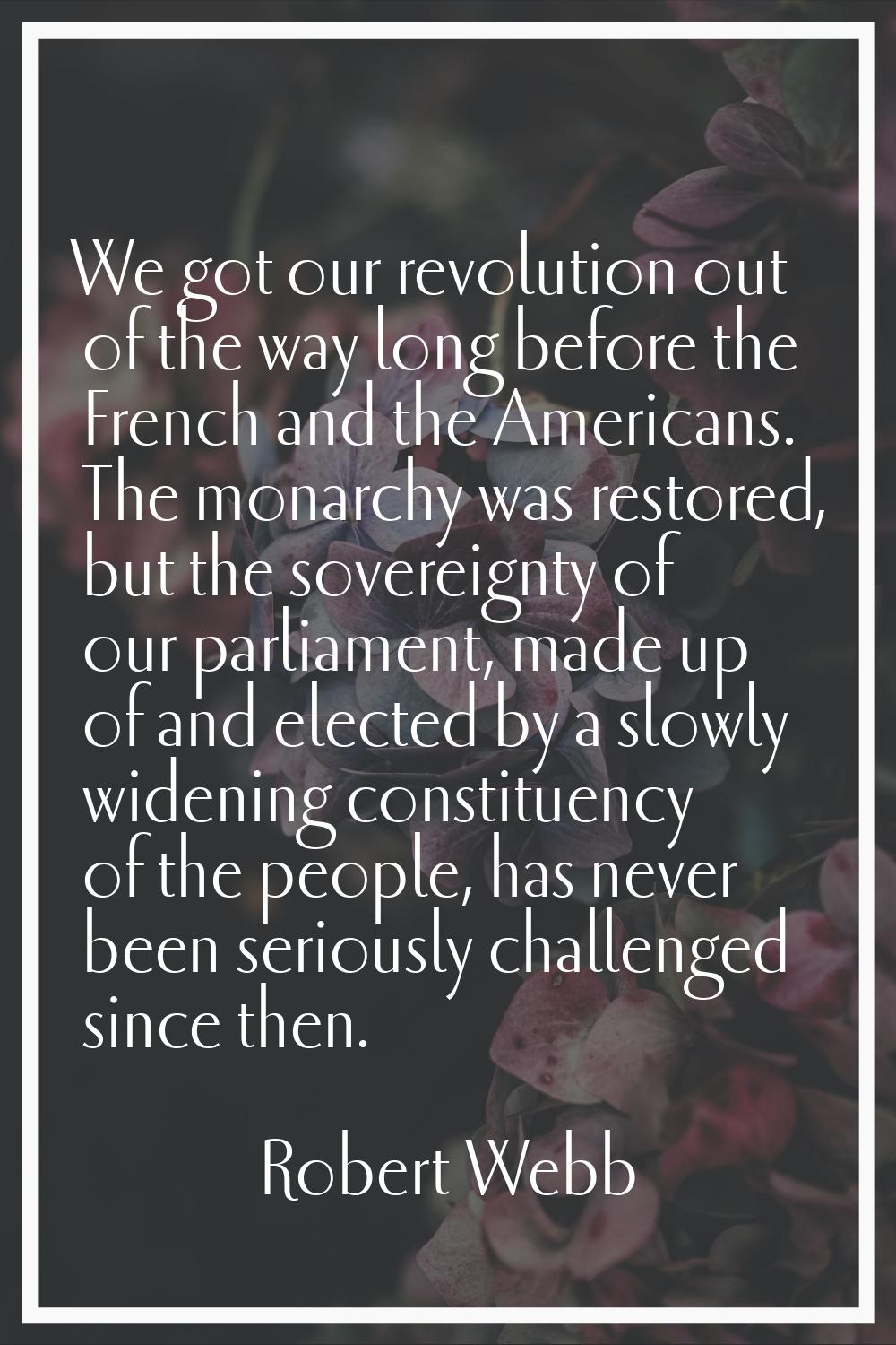 We got our revolution out of the way long before the French and the Americans. The monarchy was res