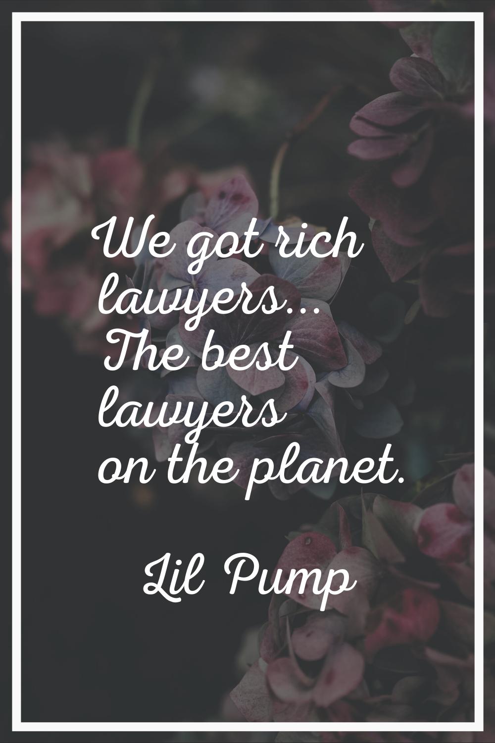 We got rich lawyers... The best lawyers on the planet.
