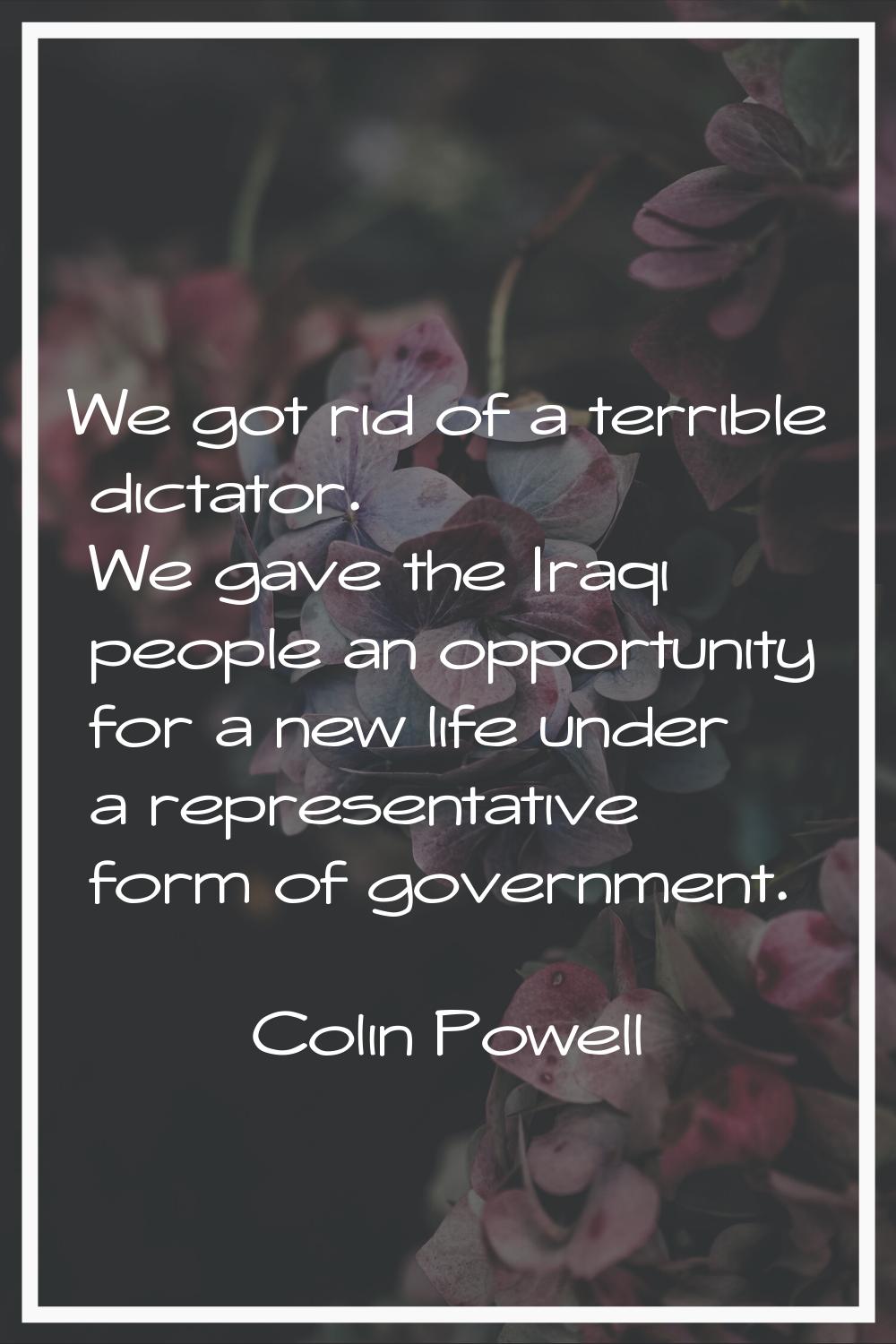 We got rid of a terrible dictator. We gave the Iraqi people an opportunity for a new life under a r