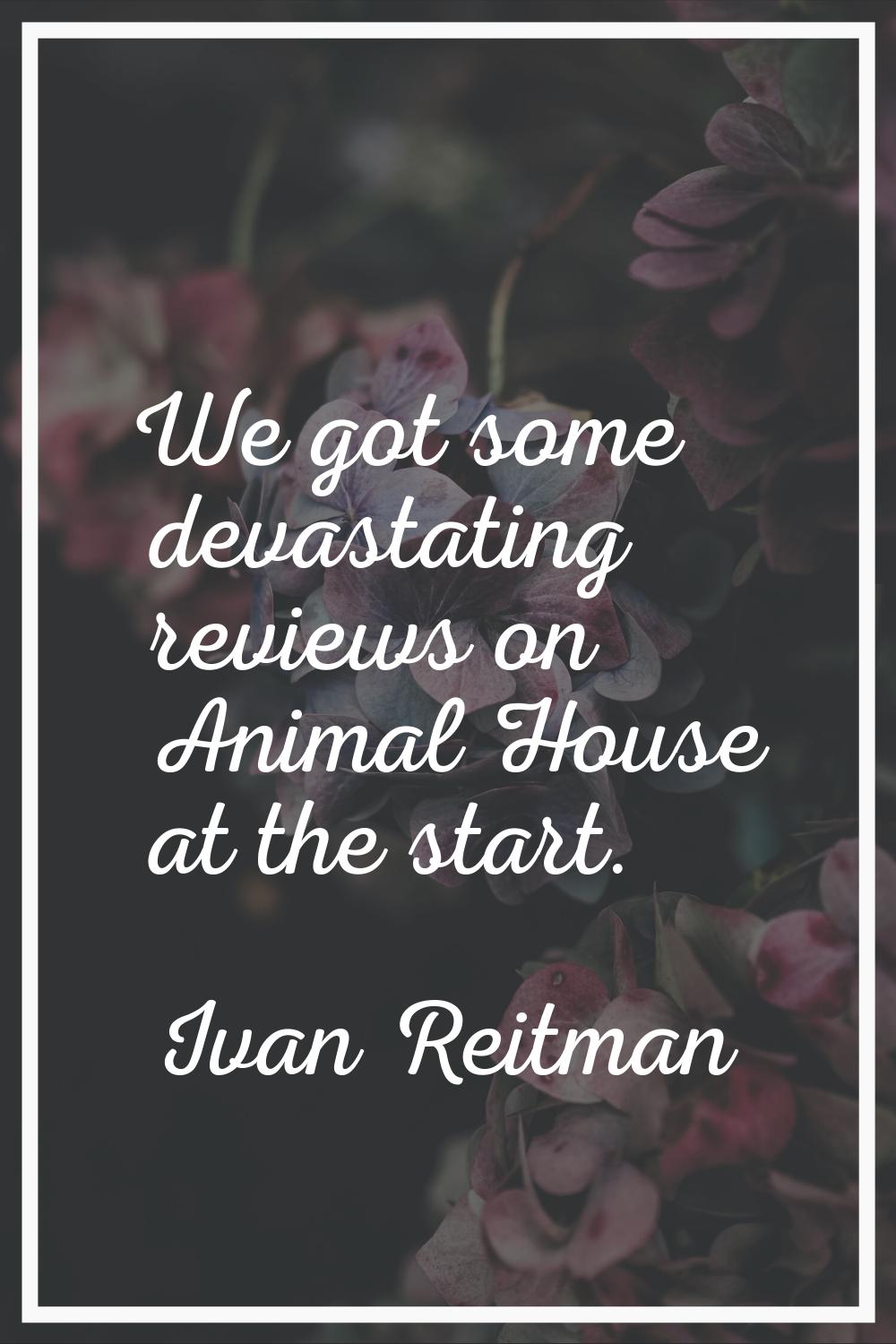 We got some devastating reviews on Animal House at the start.