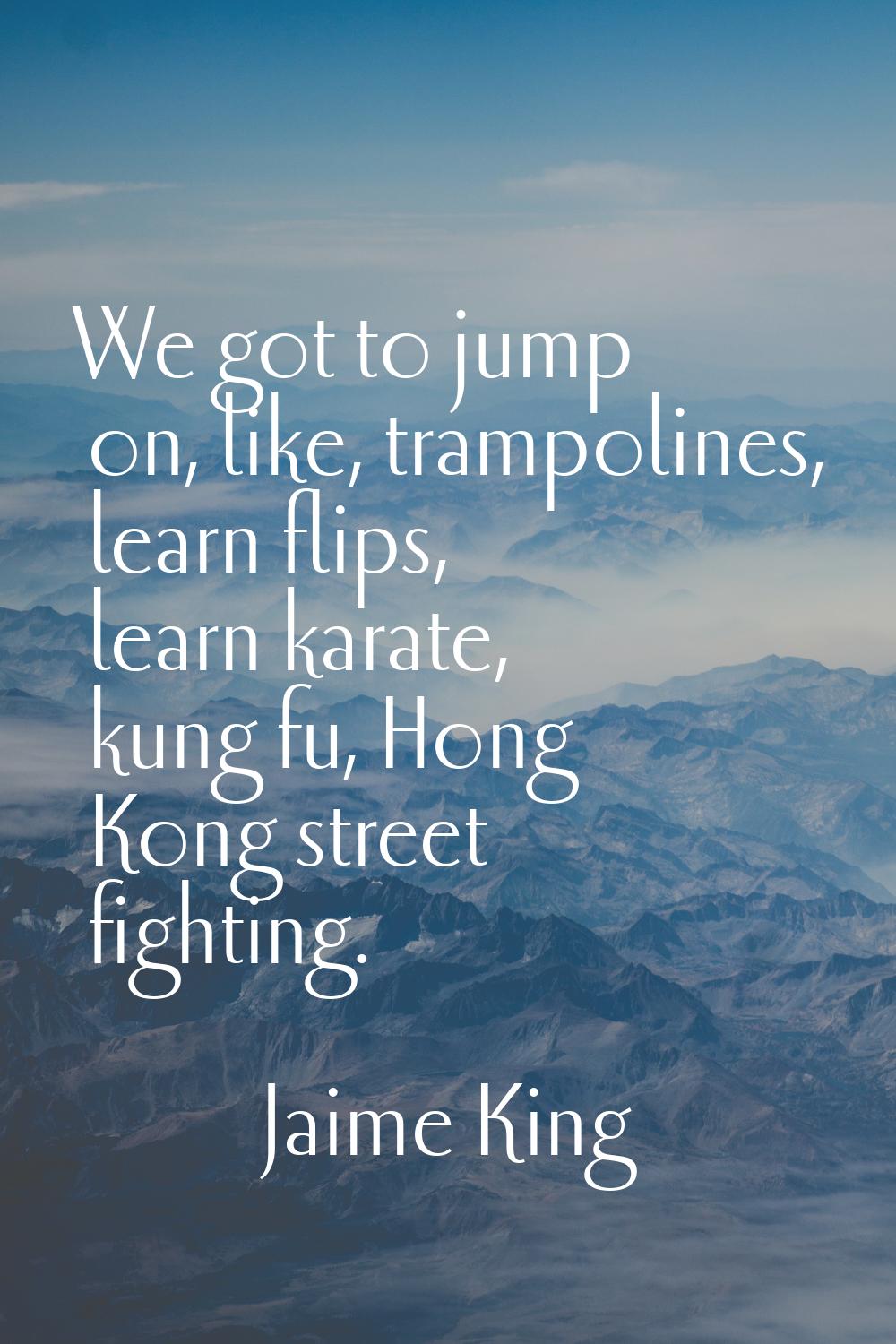 We got to jump on, like, trampolines, learn flips, learn karate, kung fu, Hong Kong street fighting