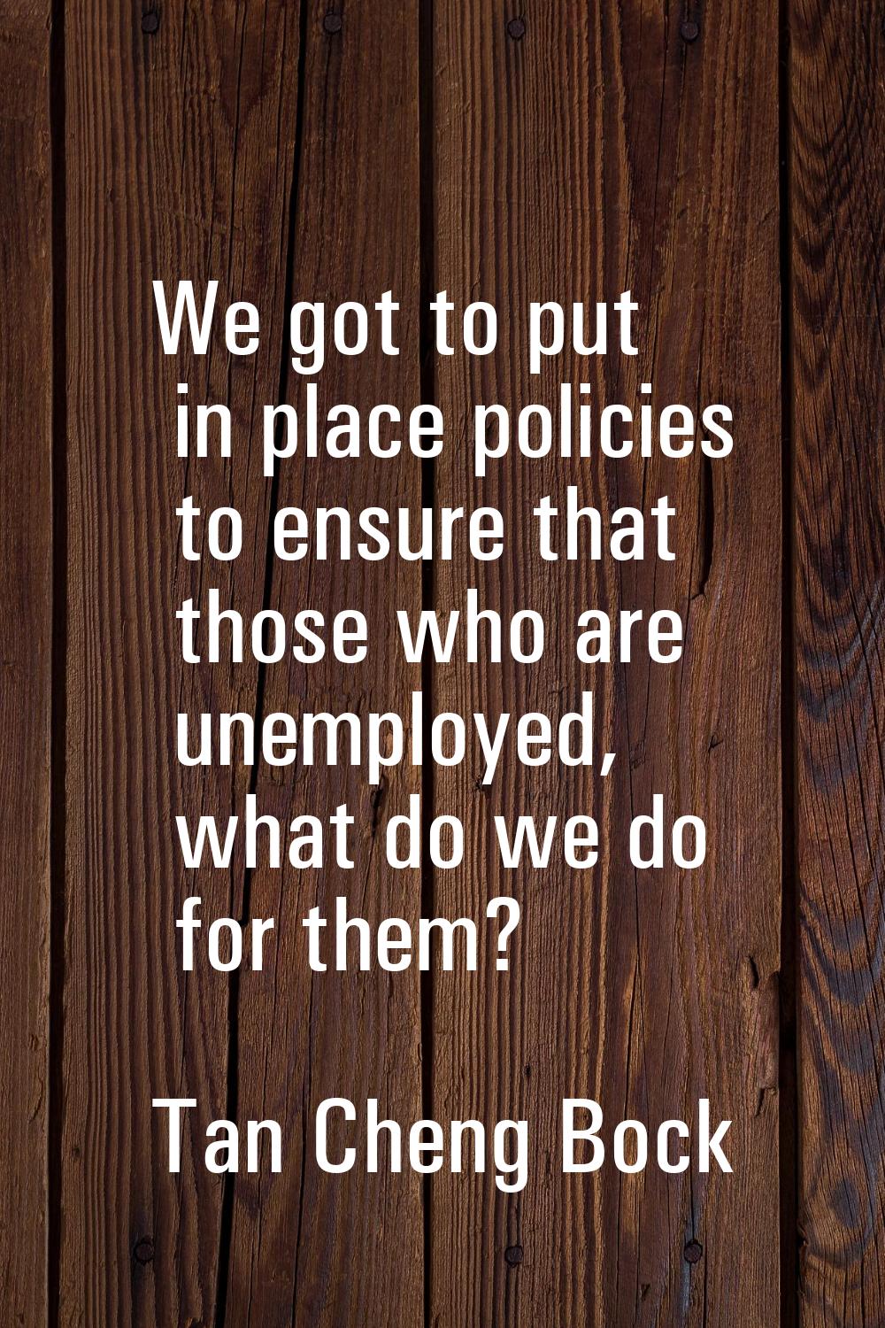 We got to put in place policies to ensure that those who are unemployed, what do we do for them?