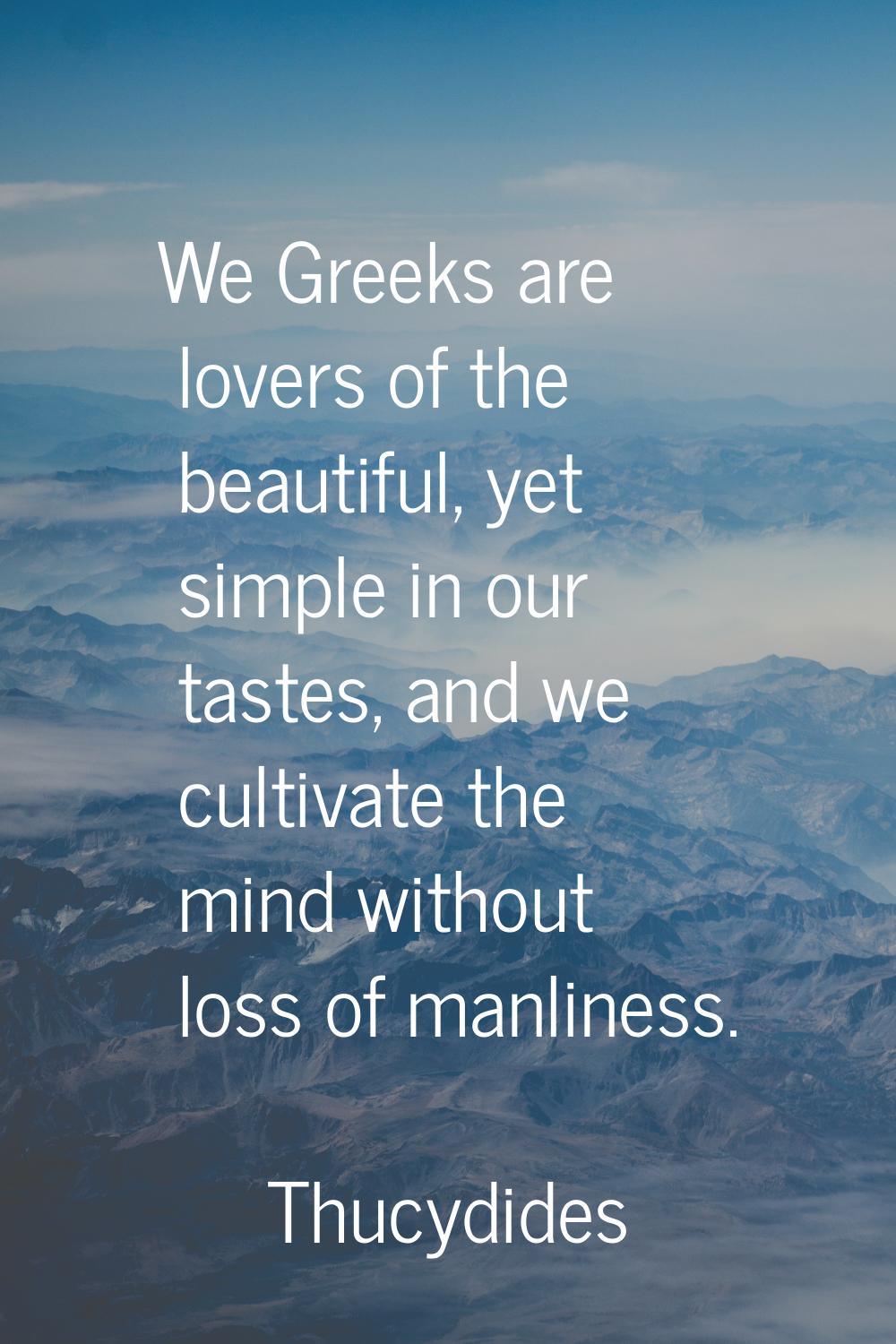 We Greeks are lovers of the beautiful, yet simple in our tastes, and we cultivate the mind without 