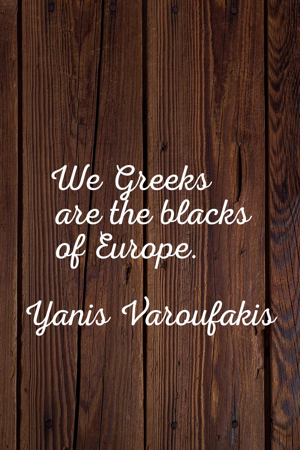 We Greeks are the blacks of Europe.