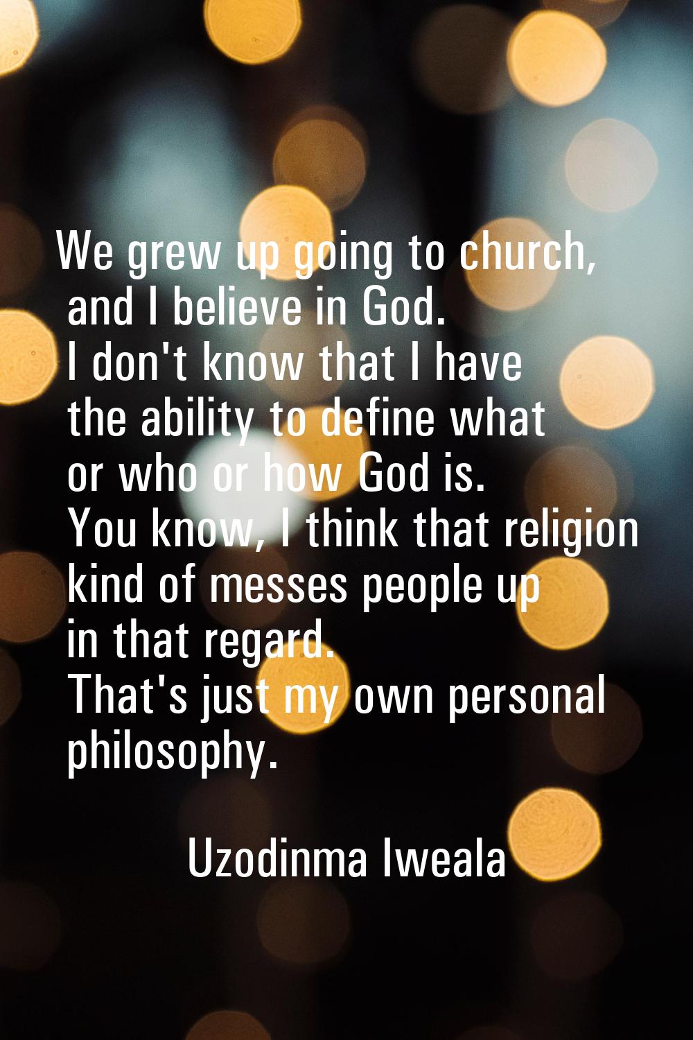 We grew up going to church, and I believe in God. I don't know that I have the ability to define wh