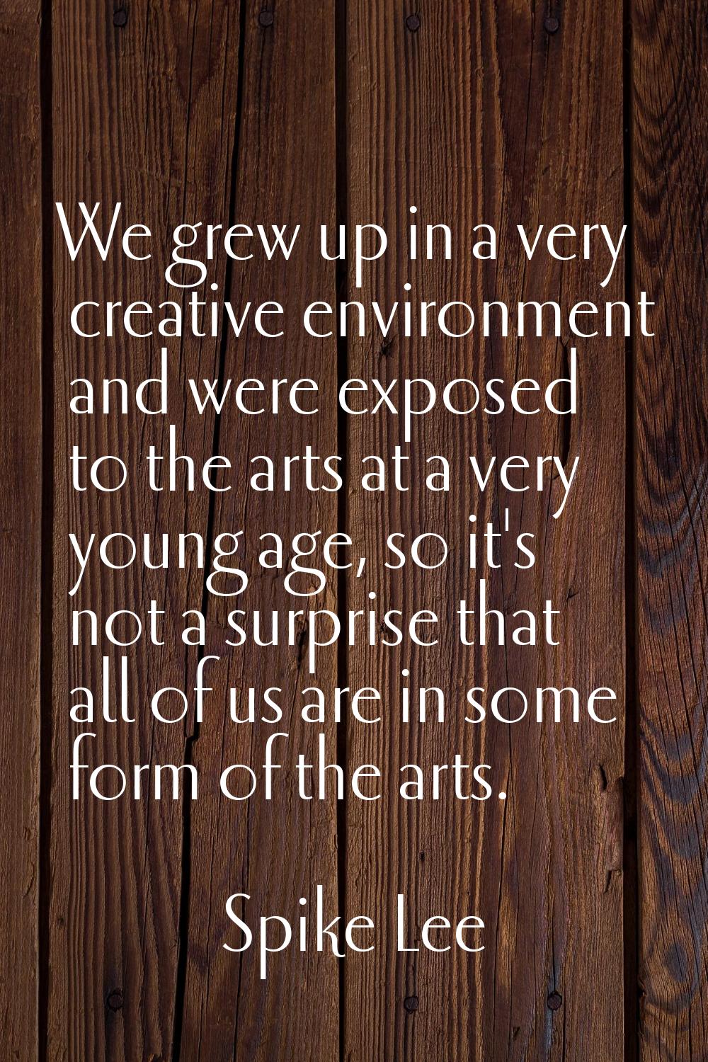 We grew up in a very creative environment and were exposed to the arts at a very young age, so it's
