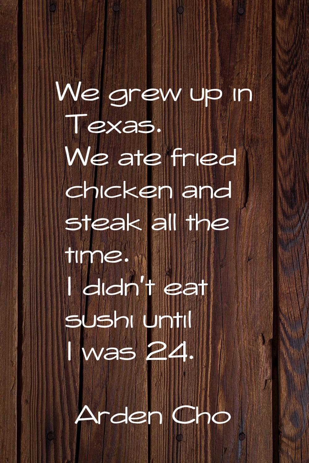 We grew up in Texas. We ate fried chicken and steak all the time. I didn't eat sushi until I was 24
