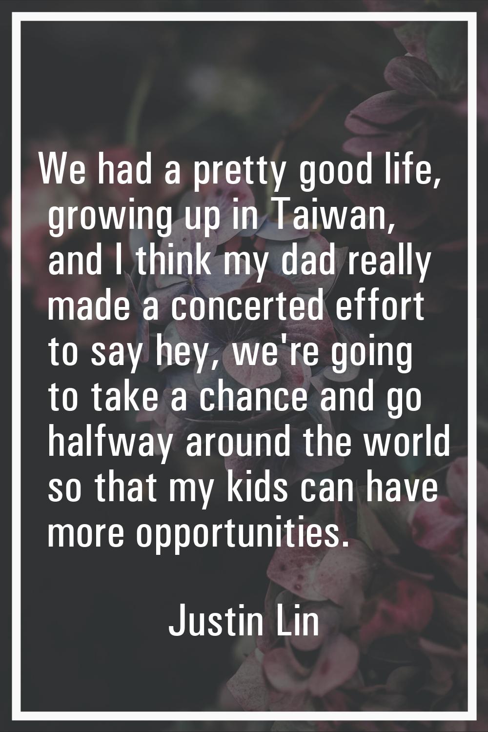 We had a pretty good life, growing up in Taiwan, and I think my dad really made a concerted effort 