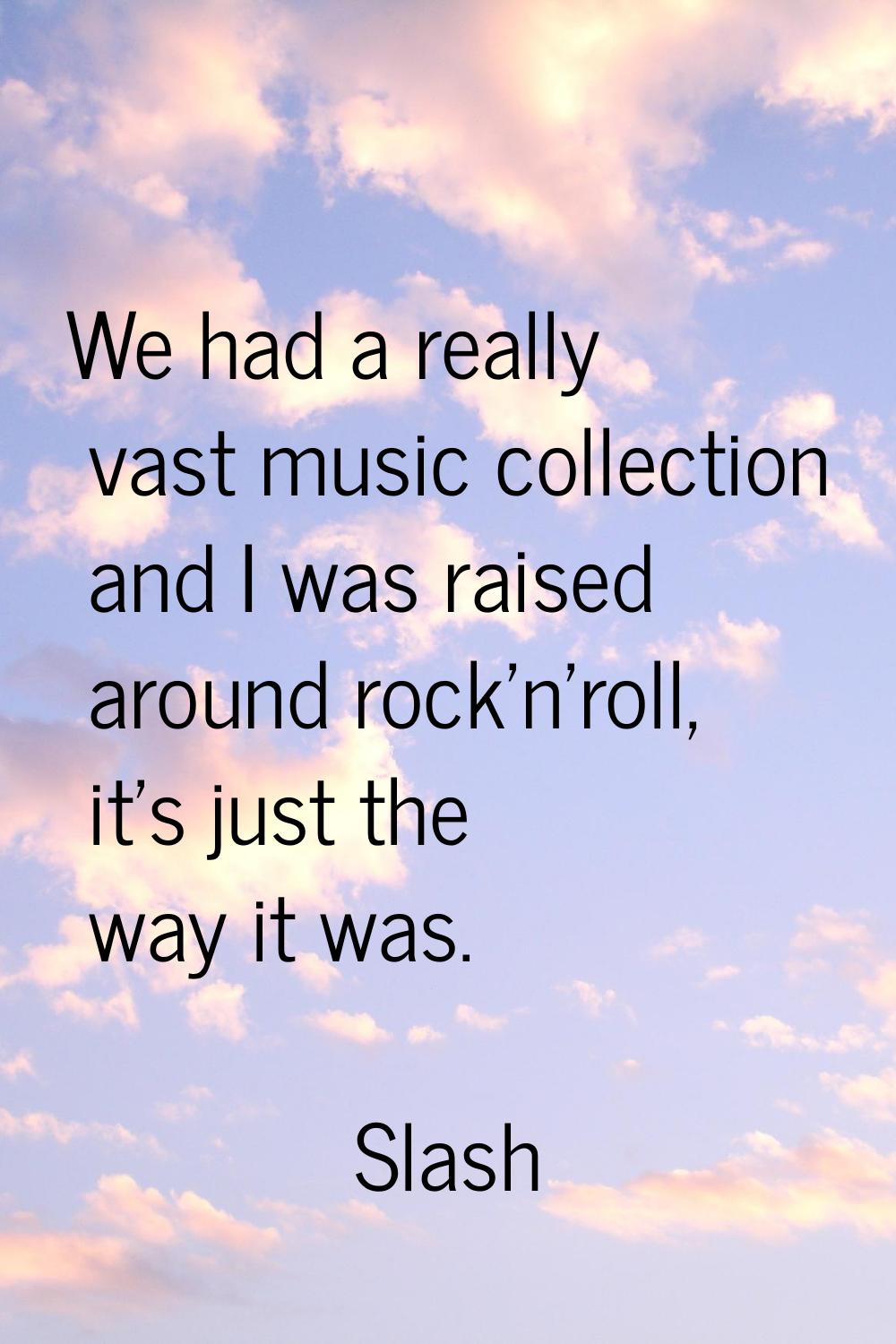 We had a really vast music collection and I was raised around rock'n'roll, it's just the way it was