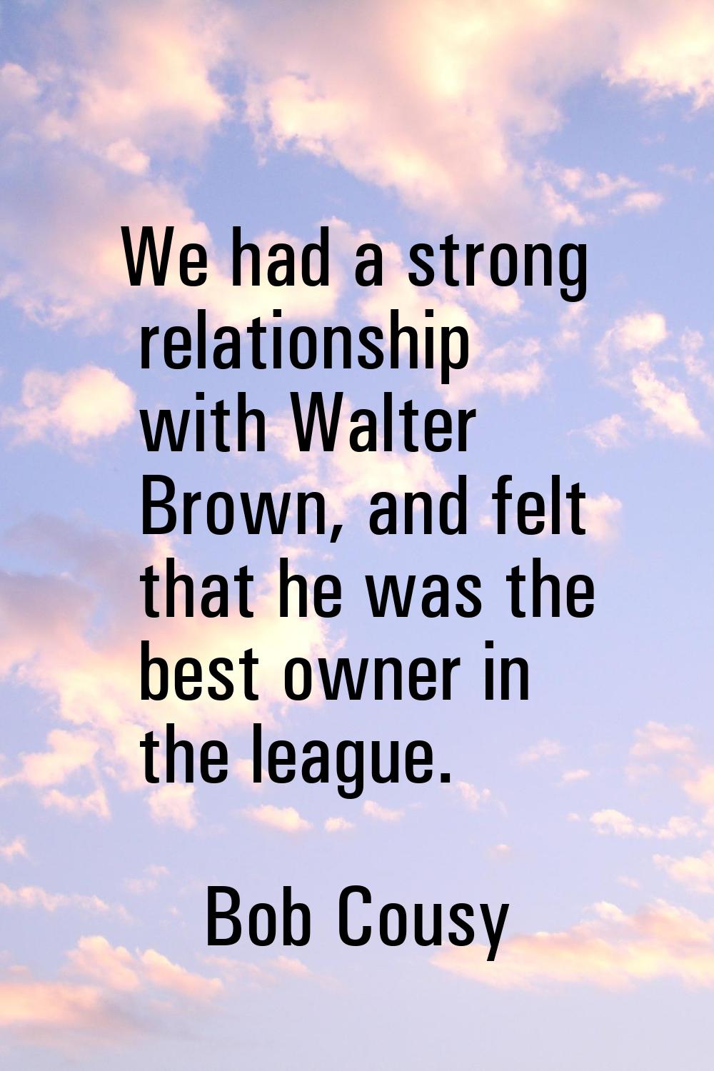We had a strong relationship with Walter Brown, and felt that he was the best owner in the league.