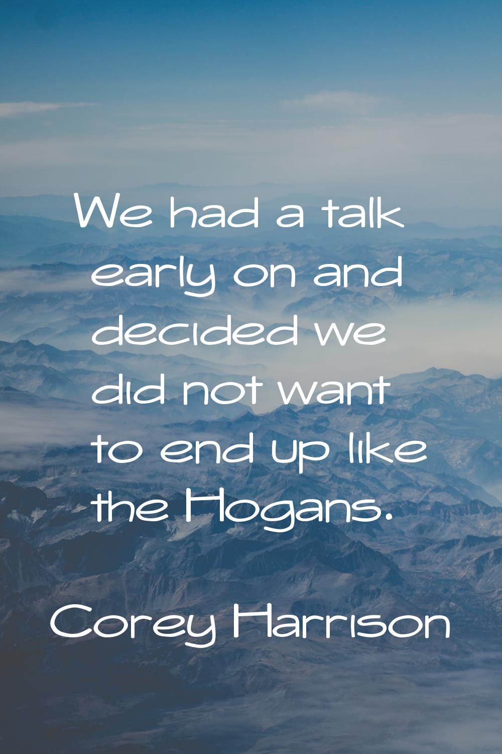 We had a talk early on and decided we did not want to end up like the Hogans.