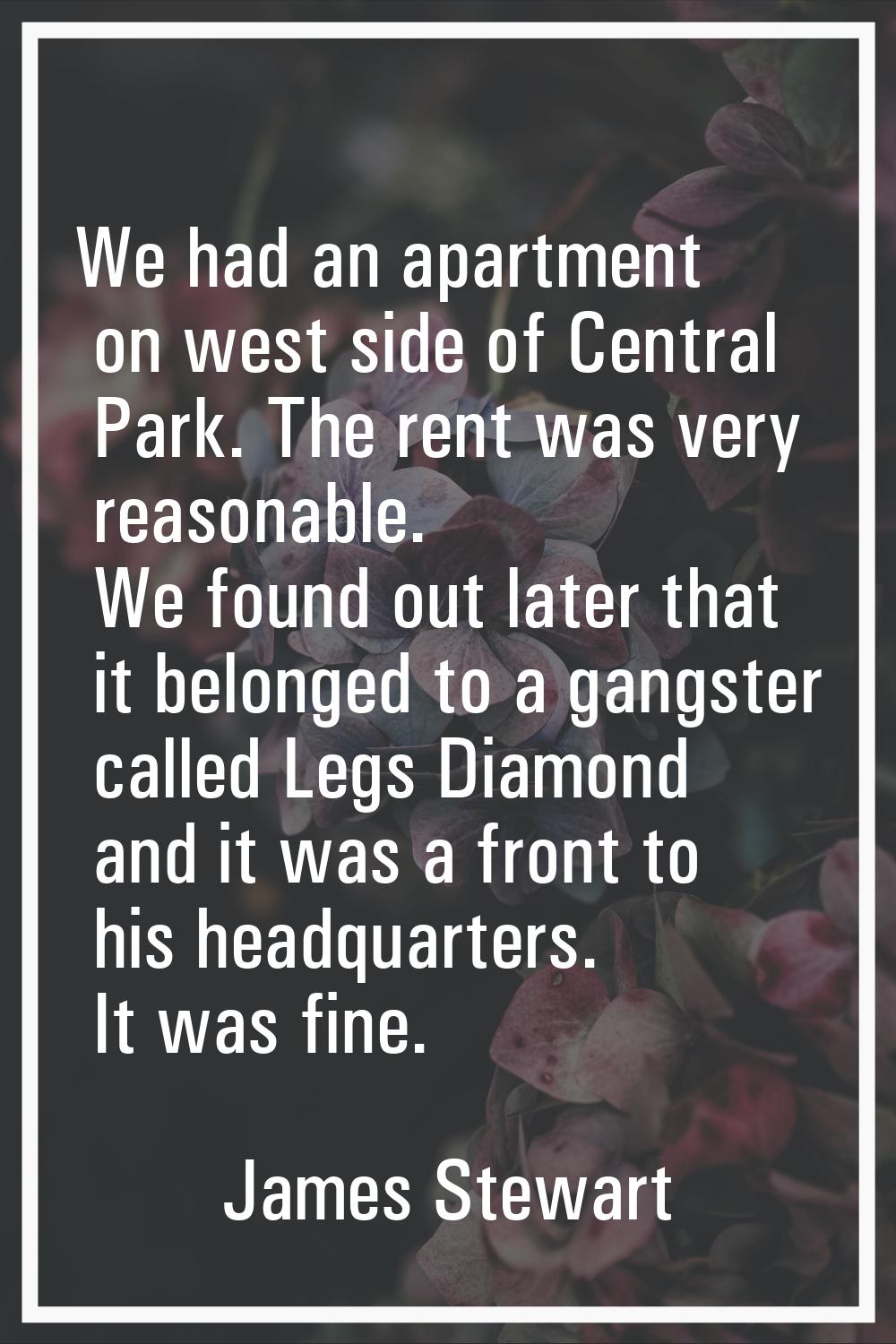 We had an apartment on west side of Central Park. The rent was very reasonable. We found out later 