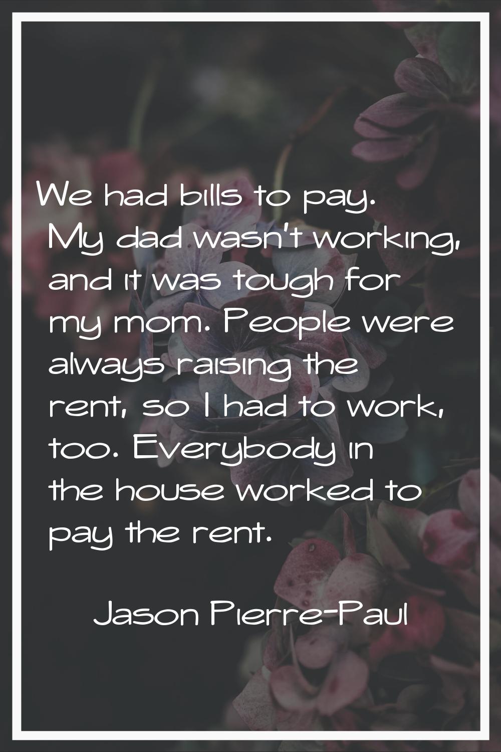 We had bills to pay. My dad wasn't working, and it was tough for my mom. People were always raising