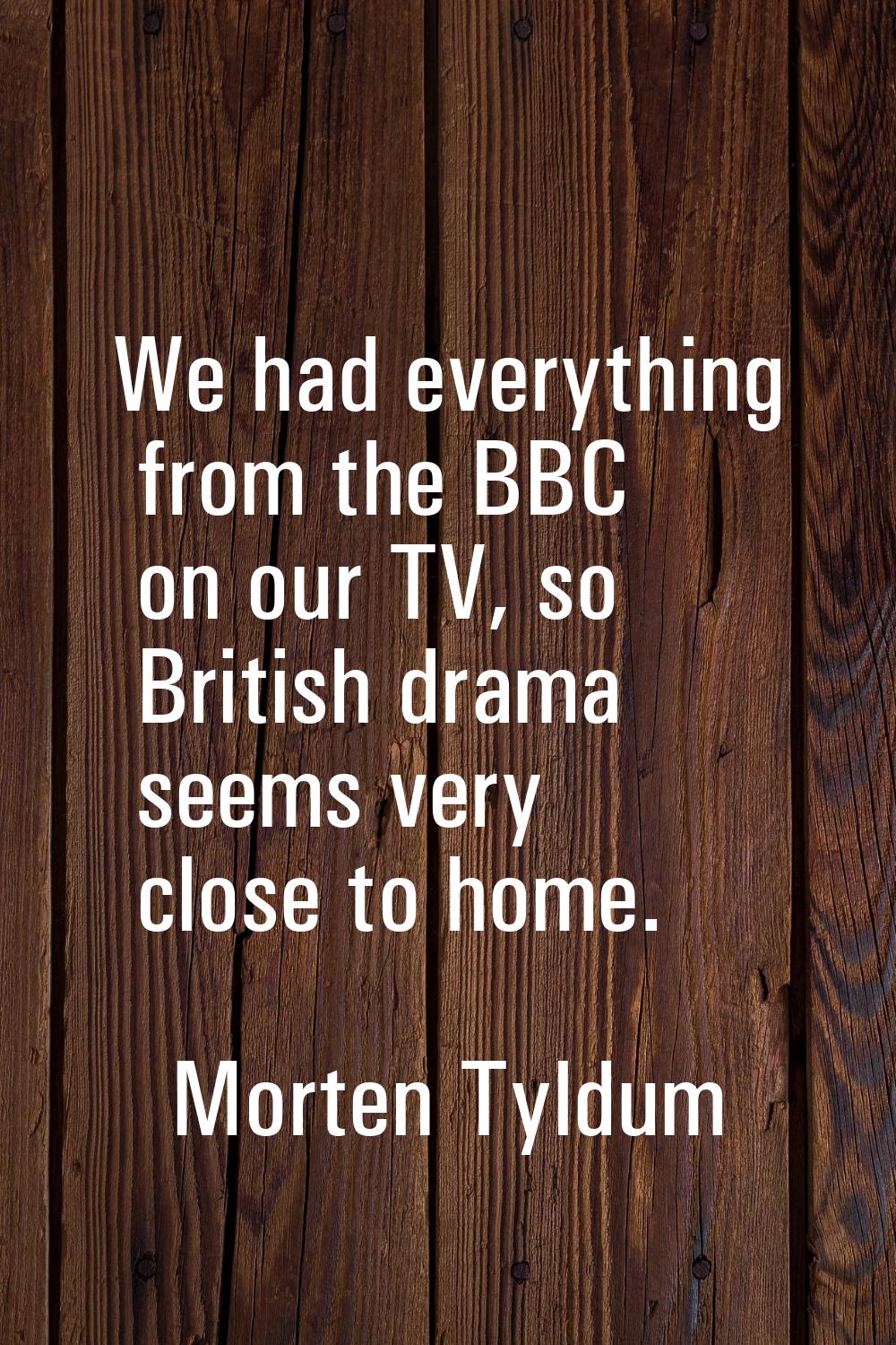 We had everything from the BBC on our TV, so British drama seems very close to home.
