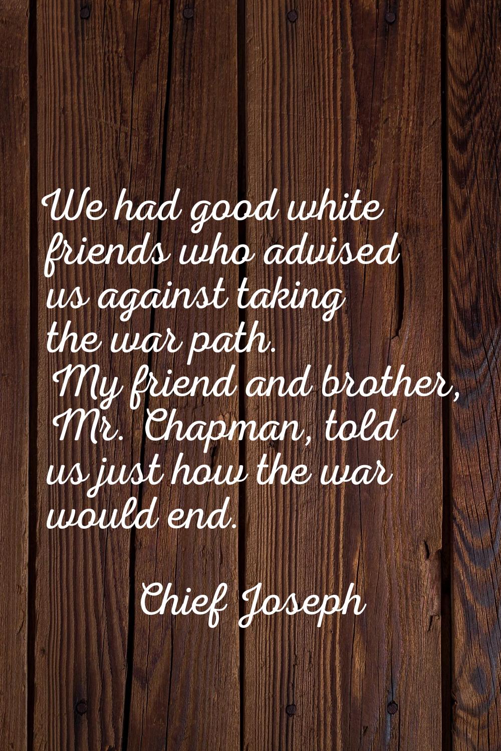 We had good white friends who advised us against taking the war path. My friend and brother, Mr. Ch