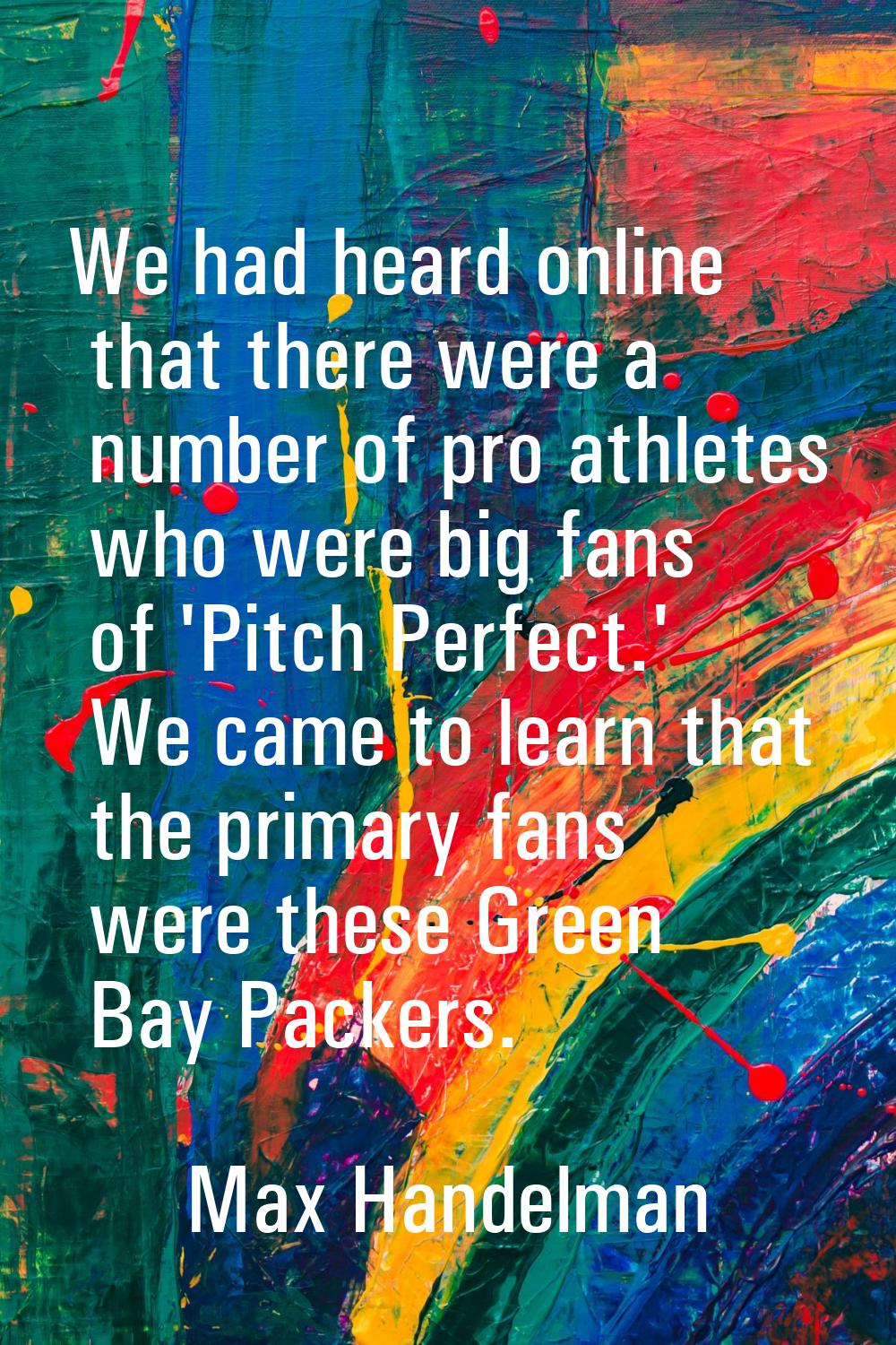 We had heard online that there were a number of pro athletes who were big fans of 'Pitch Perfect.' 