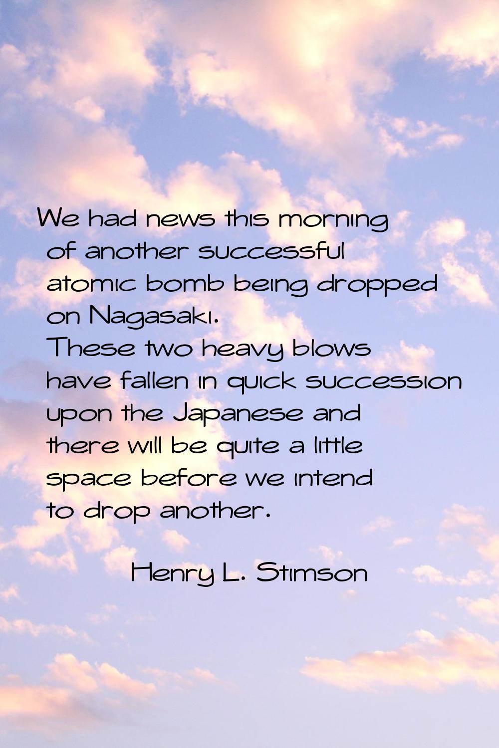 We had news this morning of another successful atomic bomb being dropped on Nagasaki. These two hea