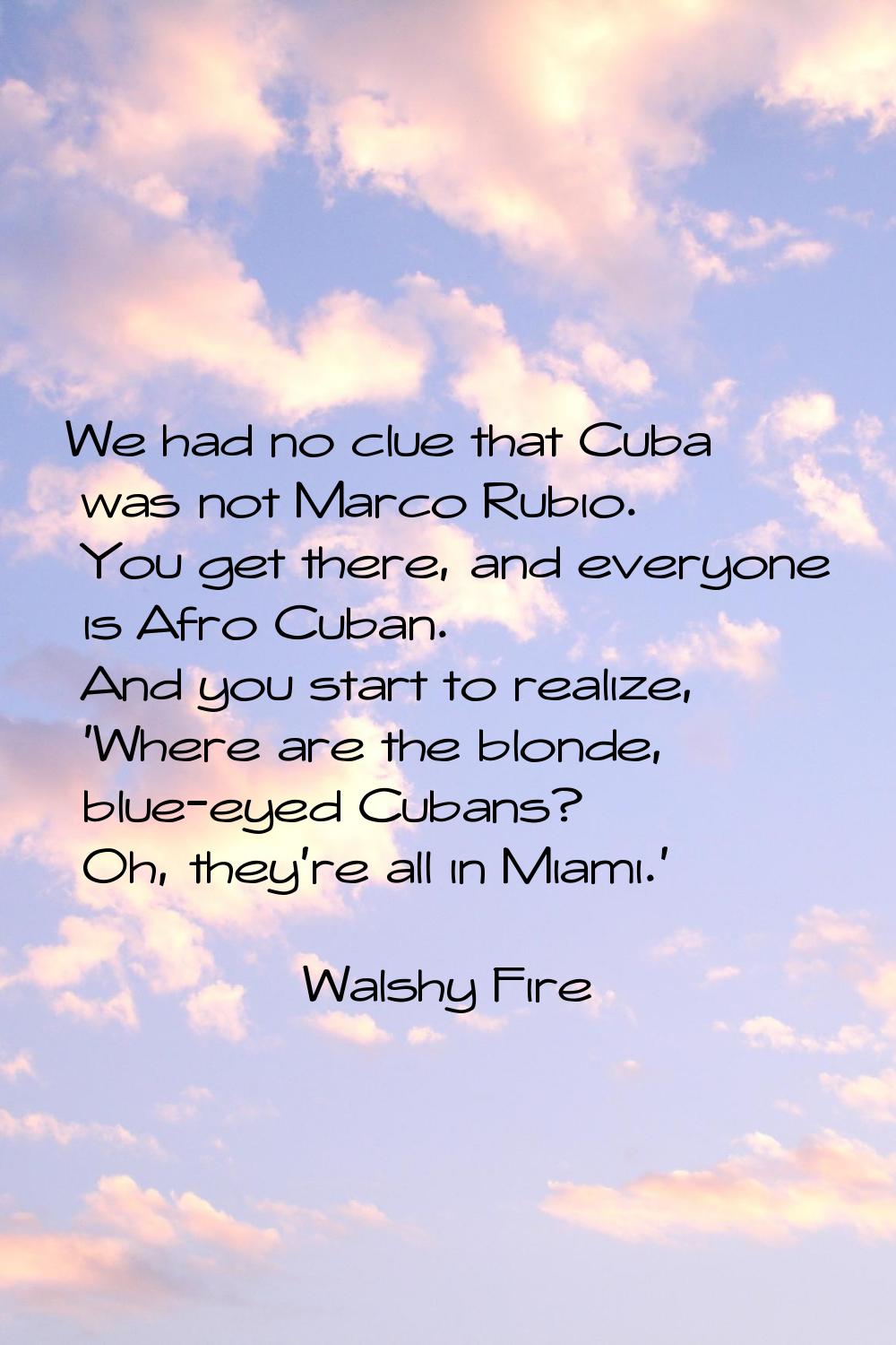 We had no clue that Cuba was not Marco Rubio. You get there, and everyone is Afro Cuban. And you st