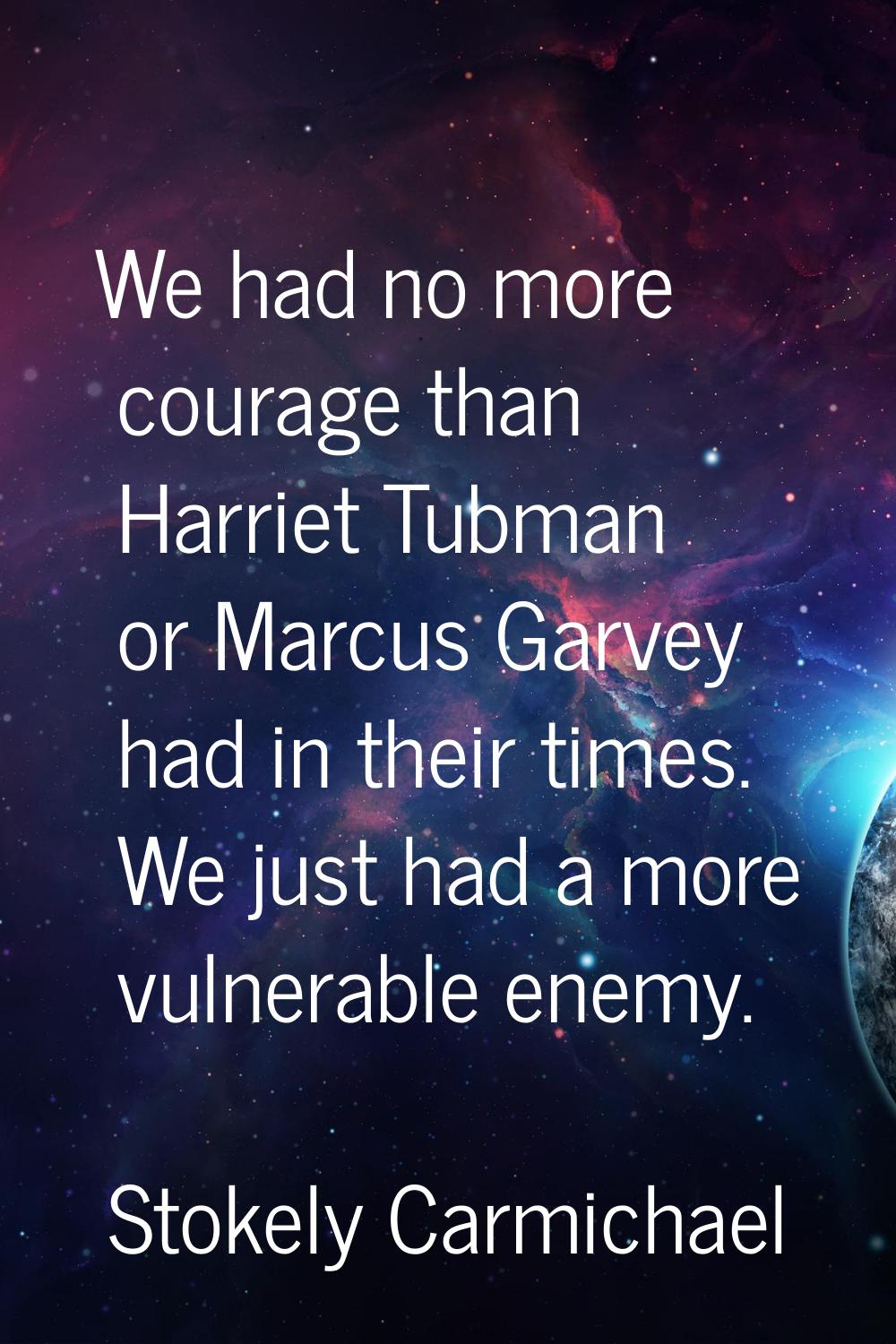 We had no more courage than Harriet Tubman or Marcus Garvey had in their times. We just had a more 